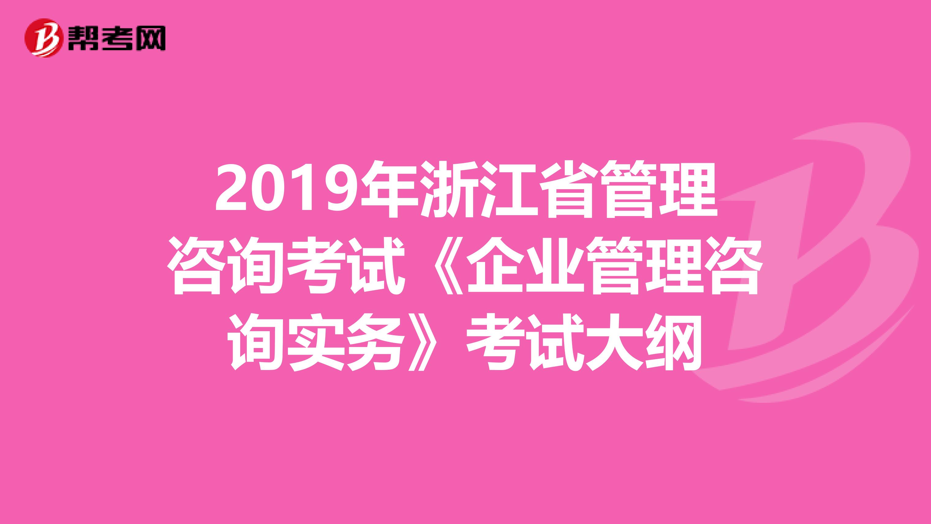 2019年浙江省管理咨询考试《企业管理咨询实务》考试大纲