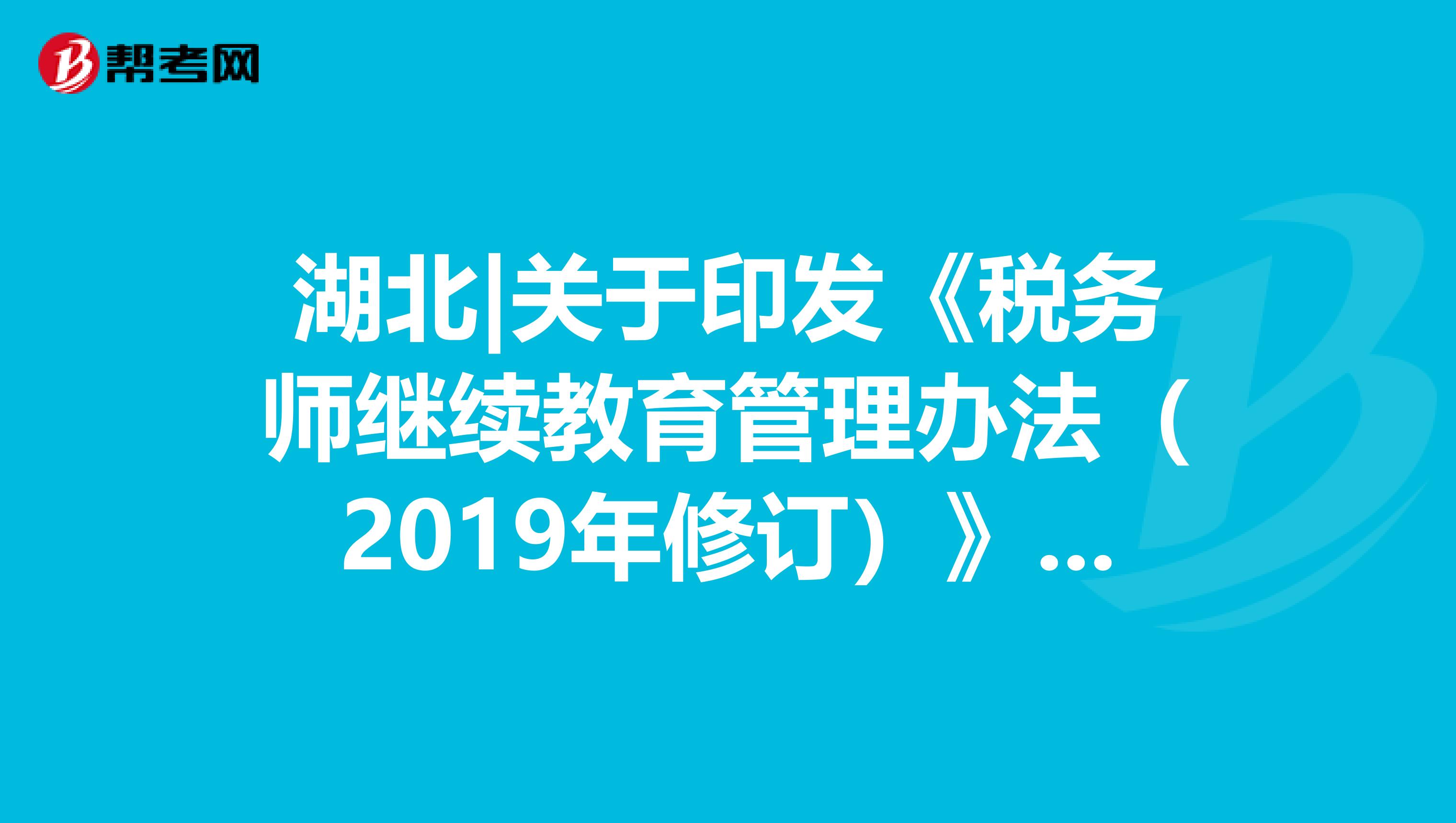 湖北|关于印发《税务师继续教育管理办法（2019年修订）》的通知