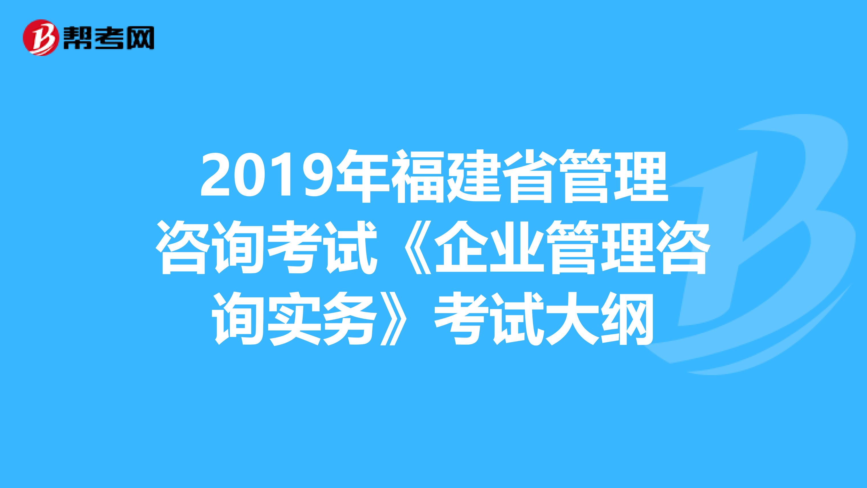 2019年福建省管理咨询考试《企业管理咨询实务》考试大纲
