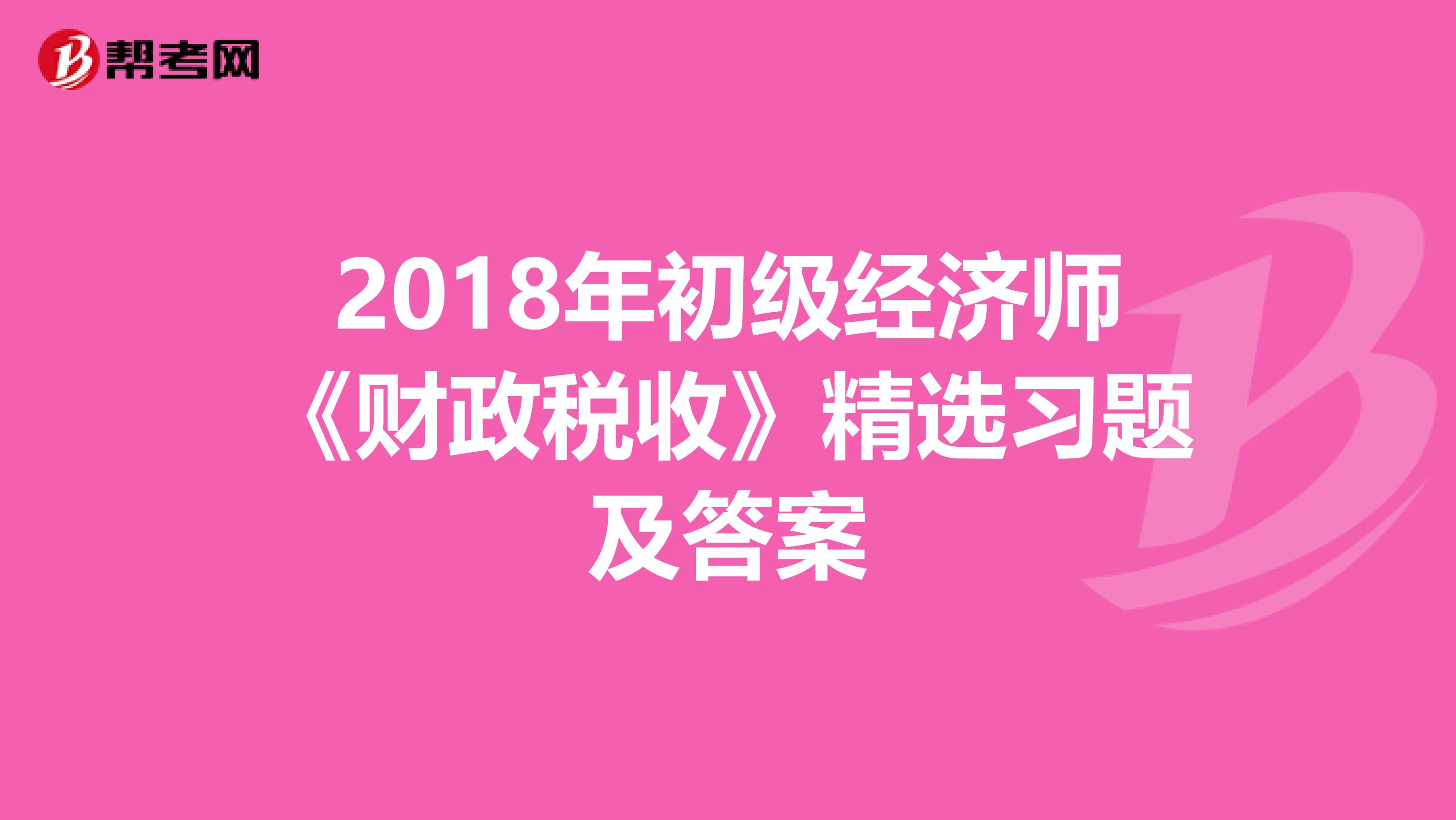 2018年初級經濟師《財政稅收》精選習題及答案