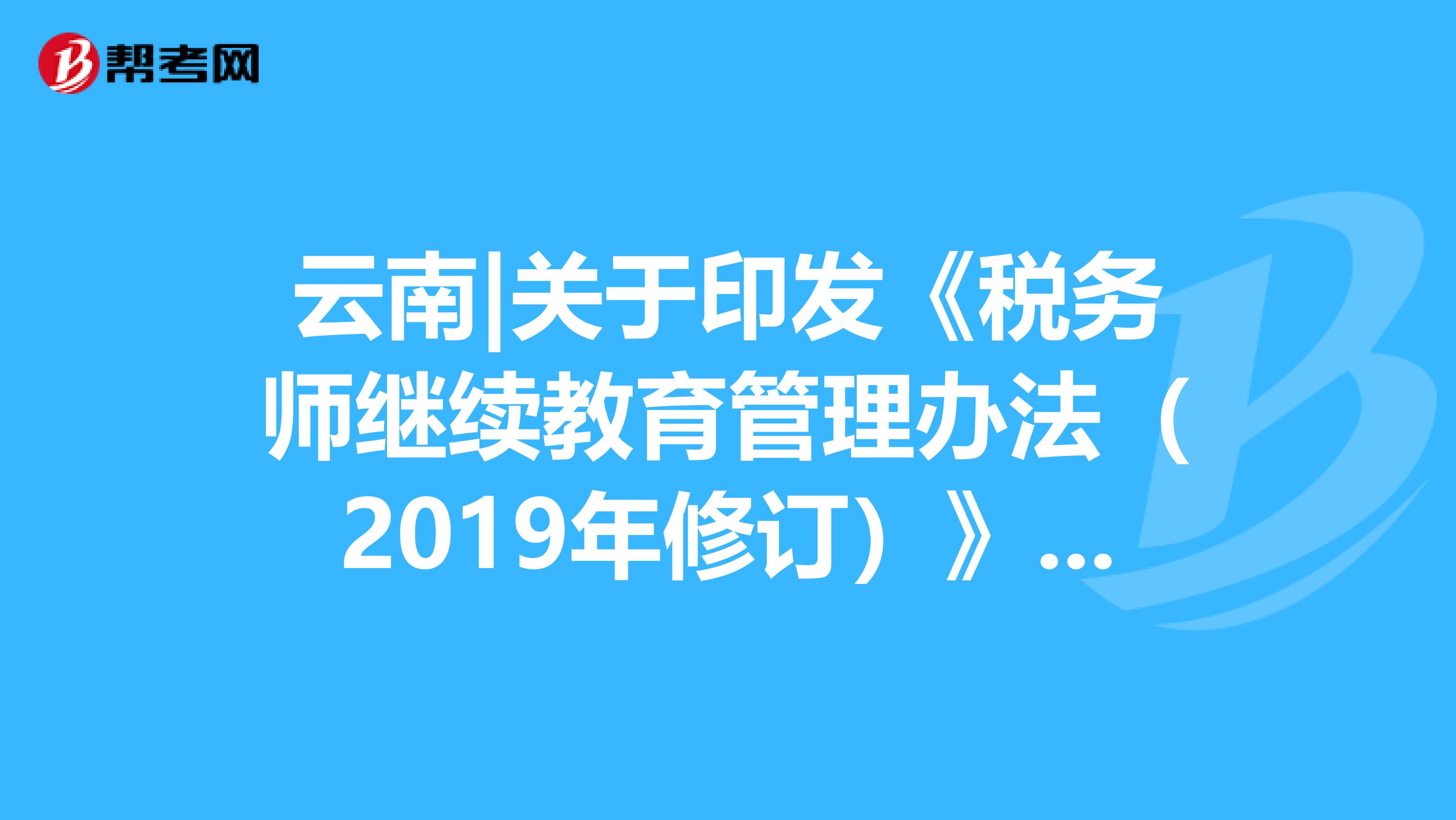 云南|关于印发《税务师继续教育管理办法（2019年修订）》的通知