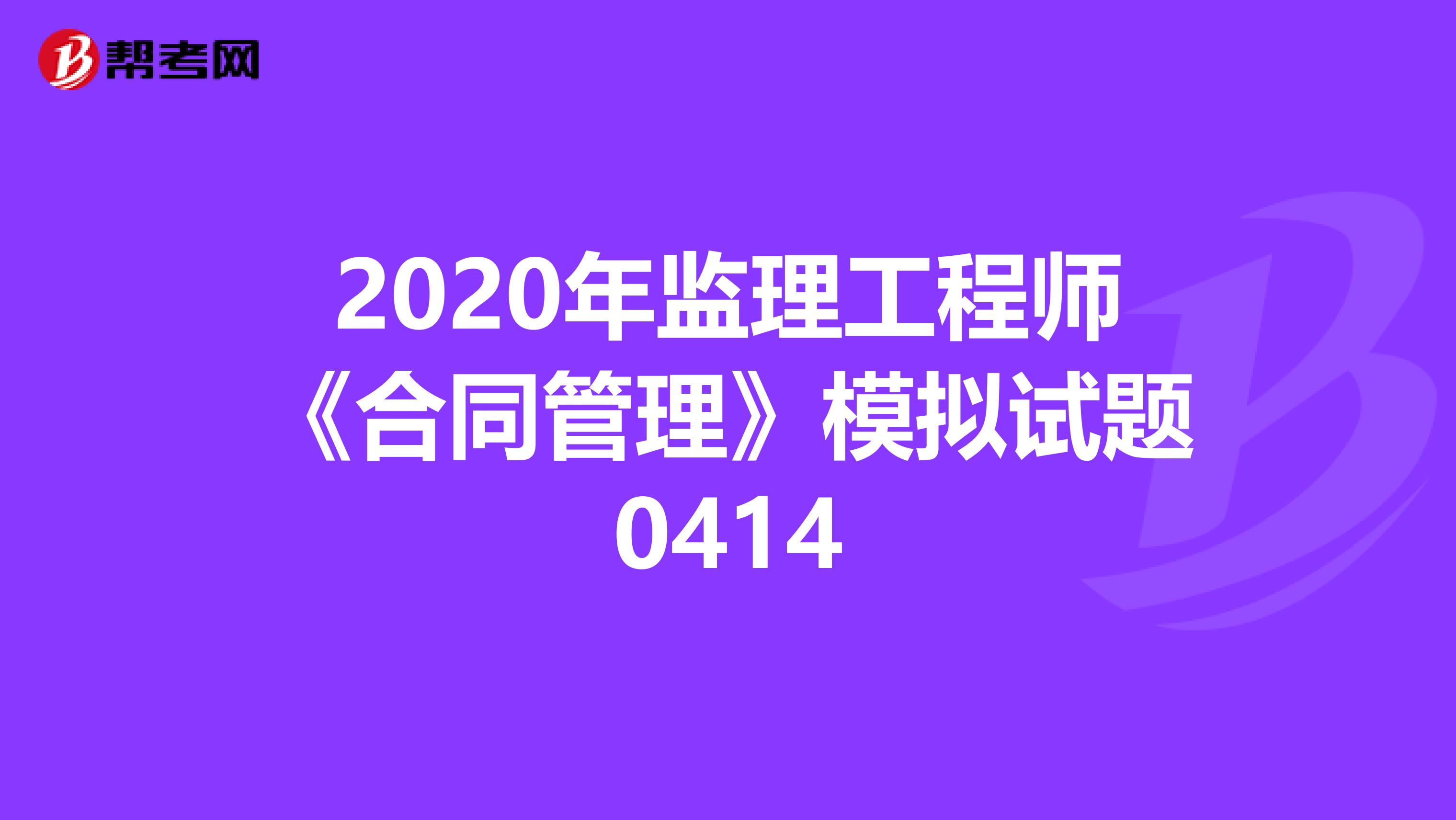 2020年监理工程师《合同管理》模拟试题0414