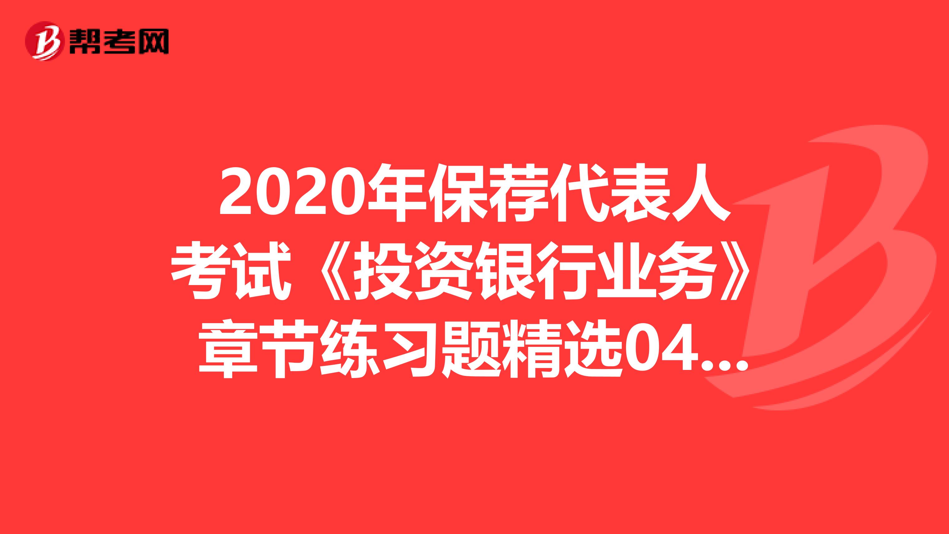 2020年保荐代表人考试《投资银行业务》章节练习题精选0414