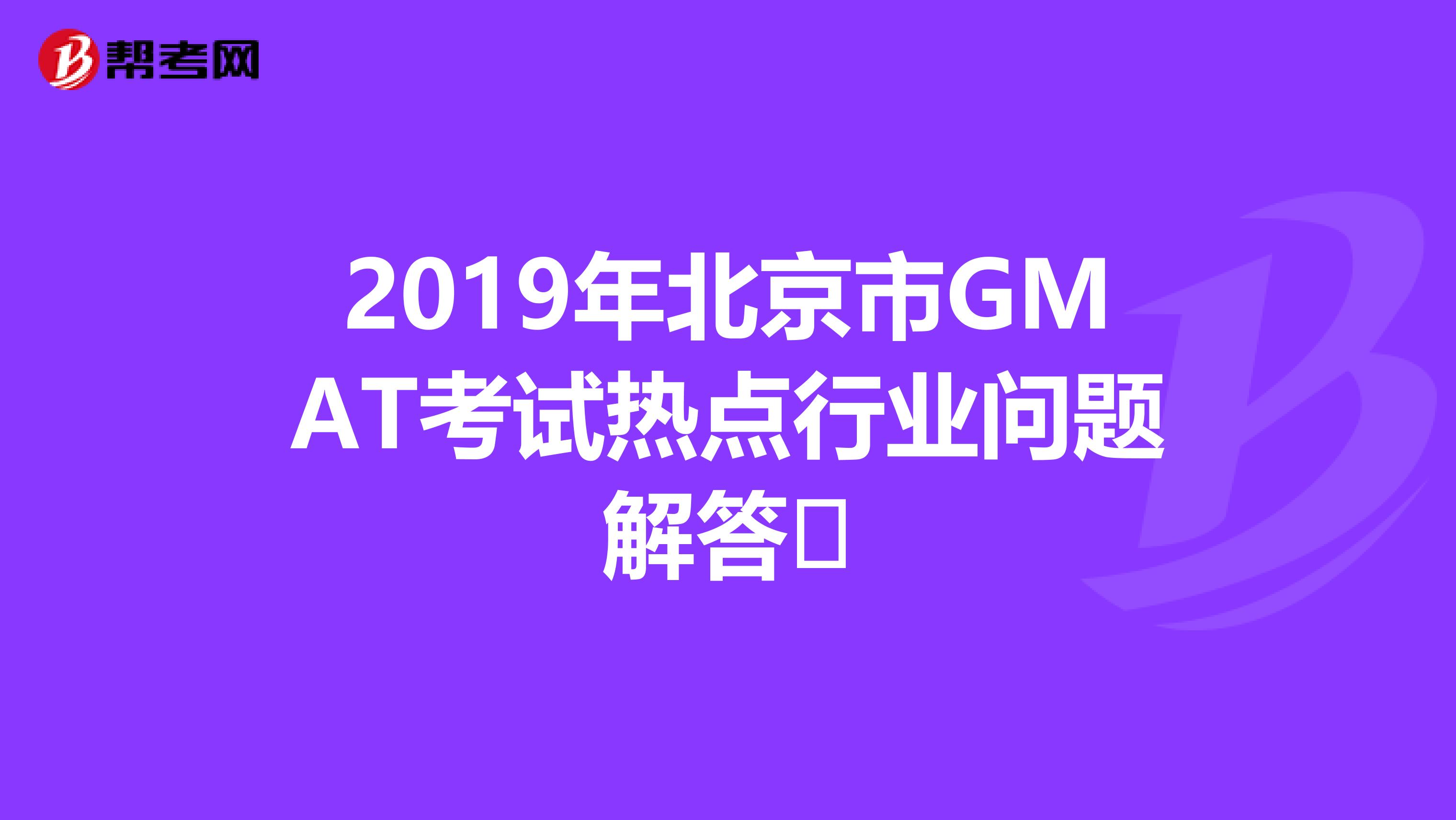 2019年北京市GMAT考试热点行业问题解答​
