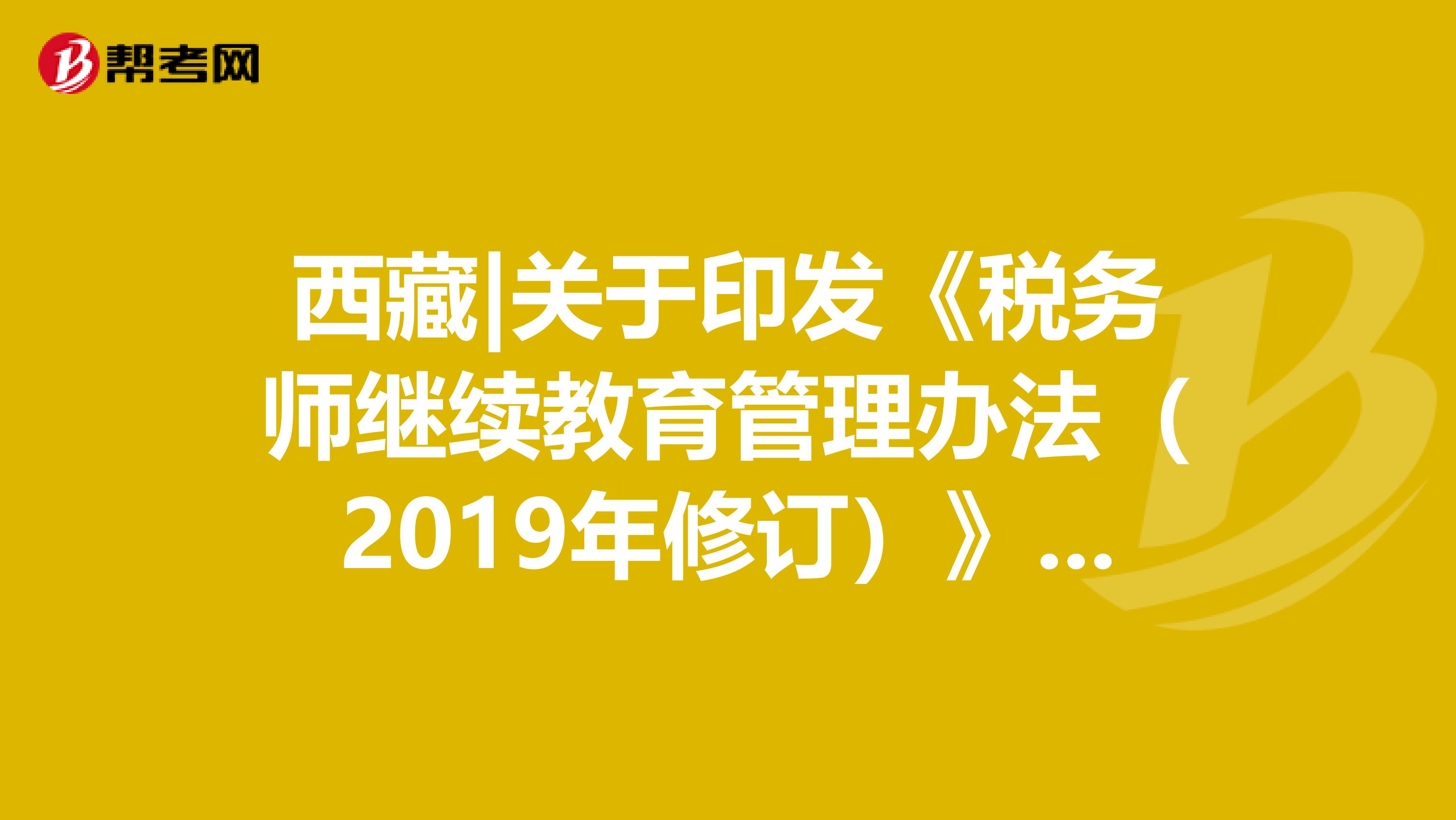 西藏|关于印发《税务师继续教育管理办法（2019年修订）》的通知