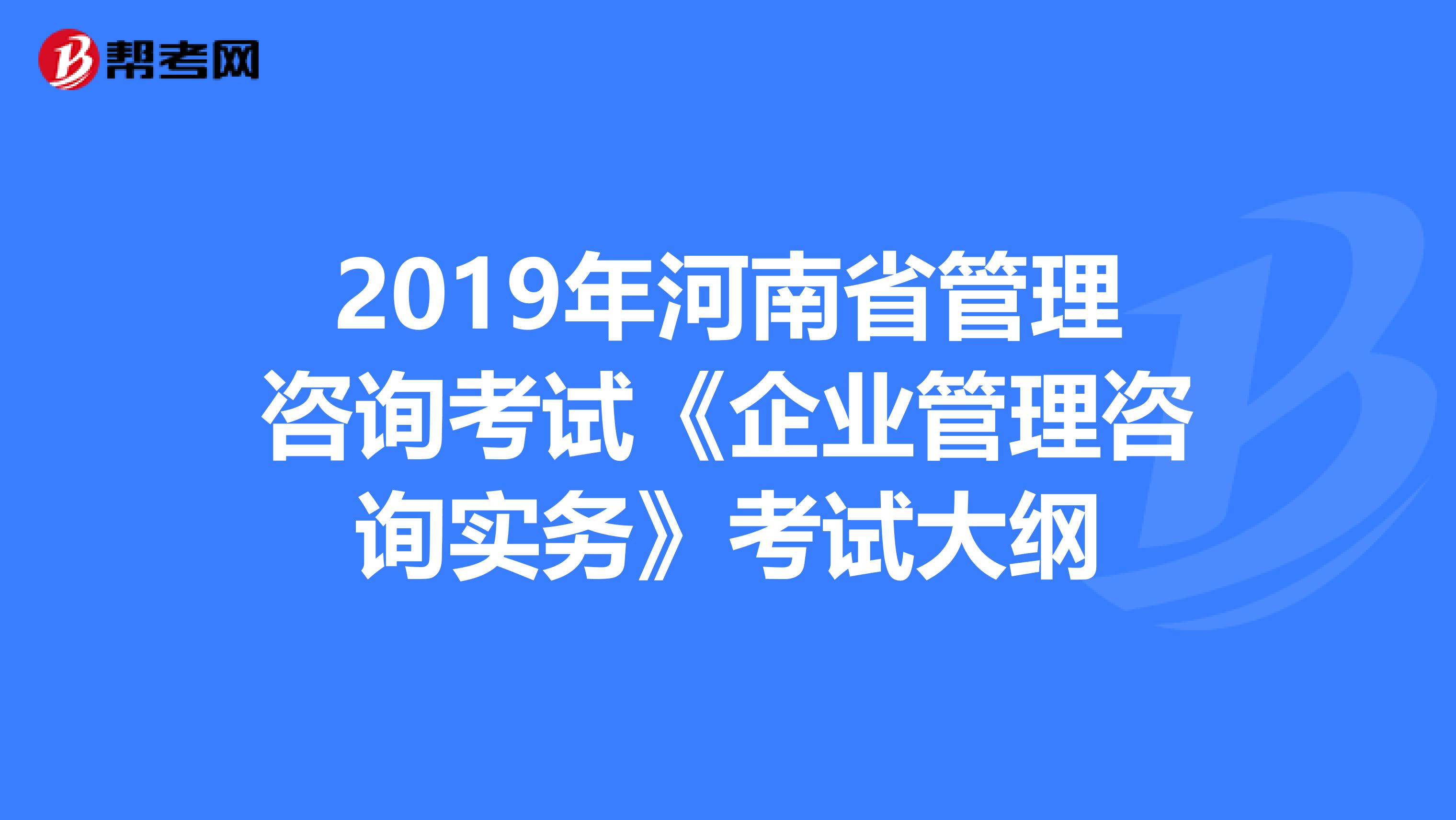 2019年河南省管理咨询考试《企业管理咨询实务》考试大纲