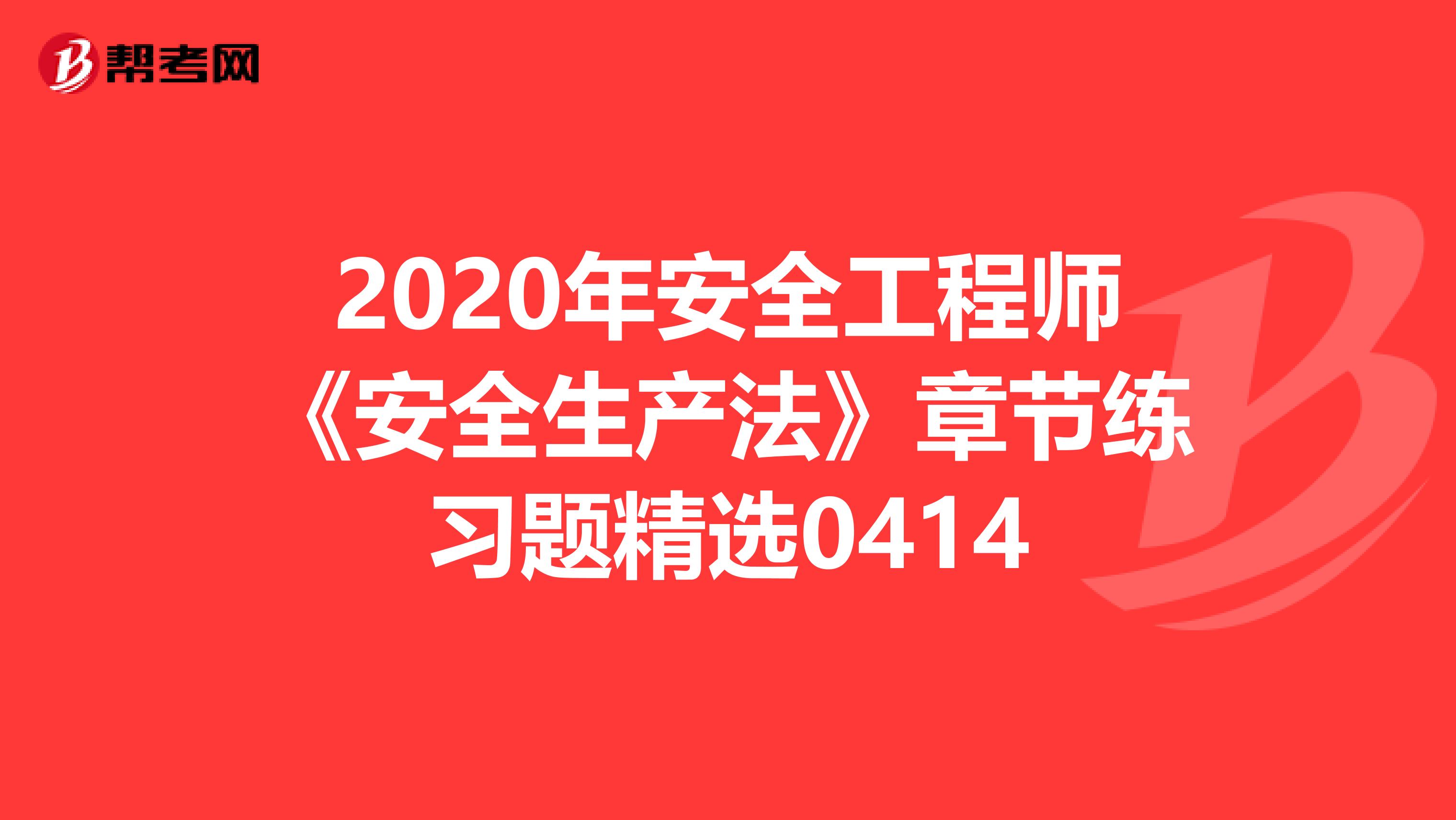 2020年安全工程师《安全生产法》章节练习题精选0414