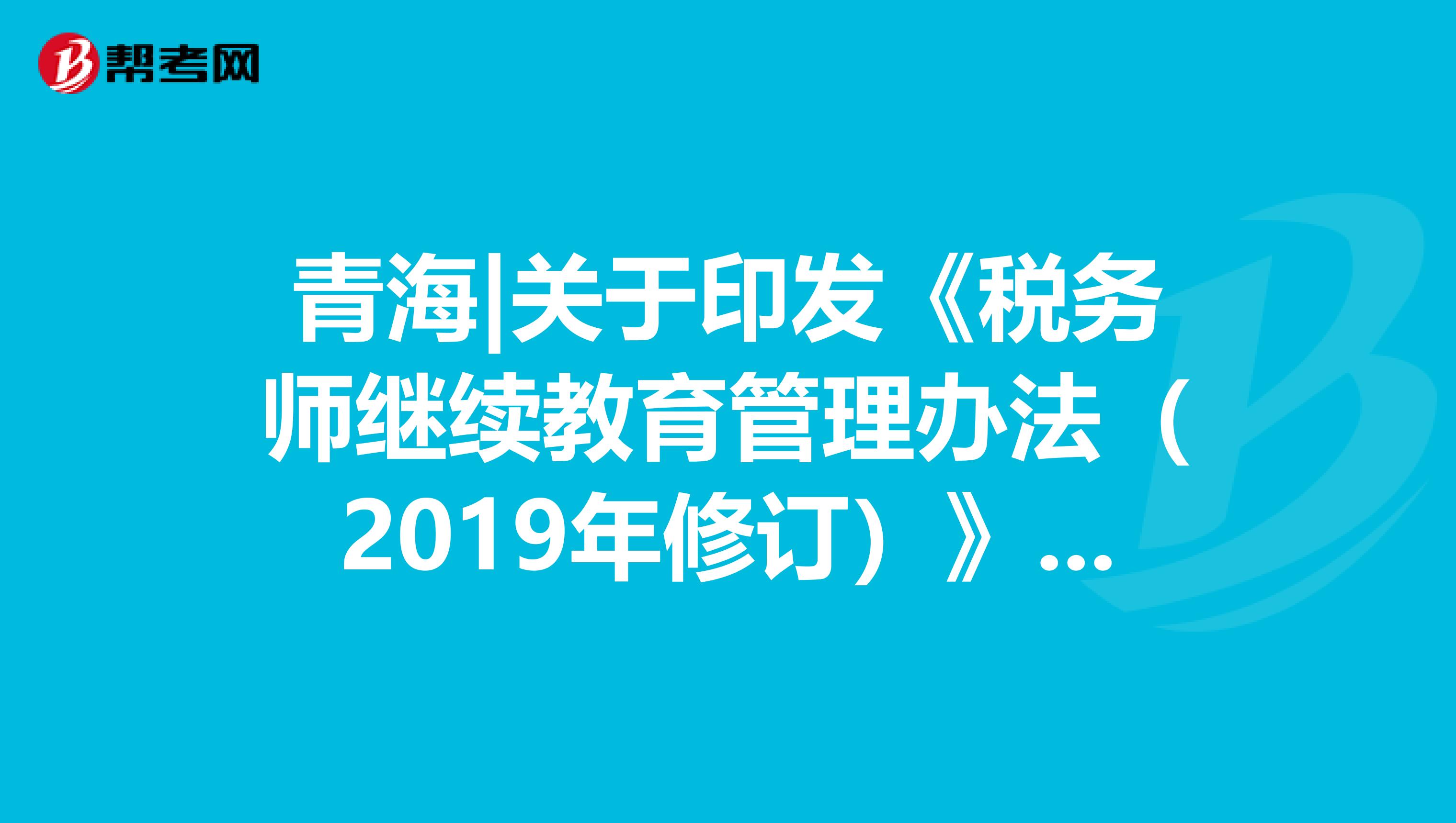 青海|關于印發《稅務師繼續教育管理辦法（2019年修訂）》的通知