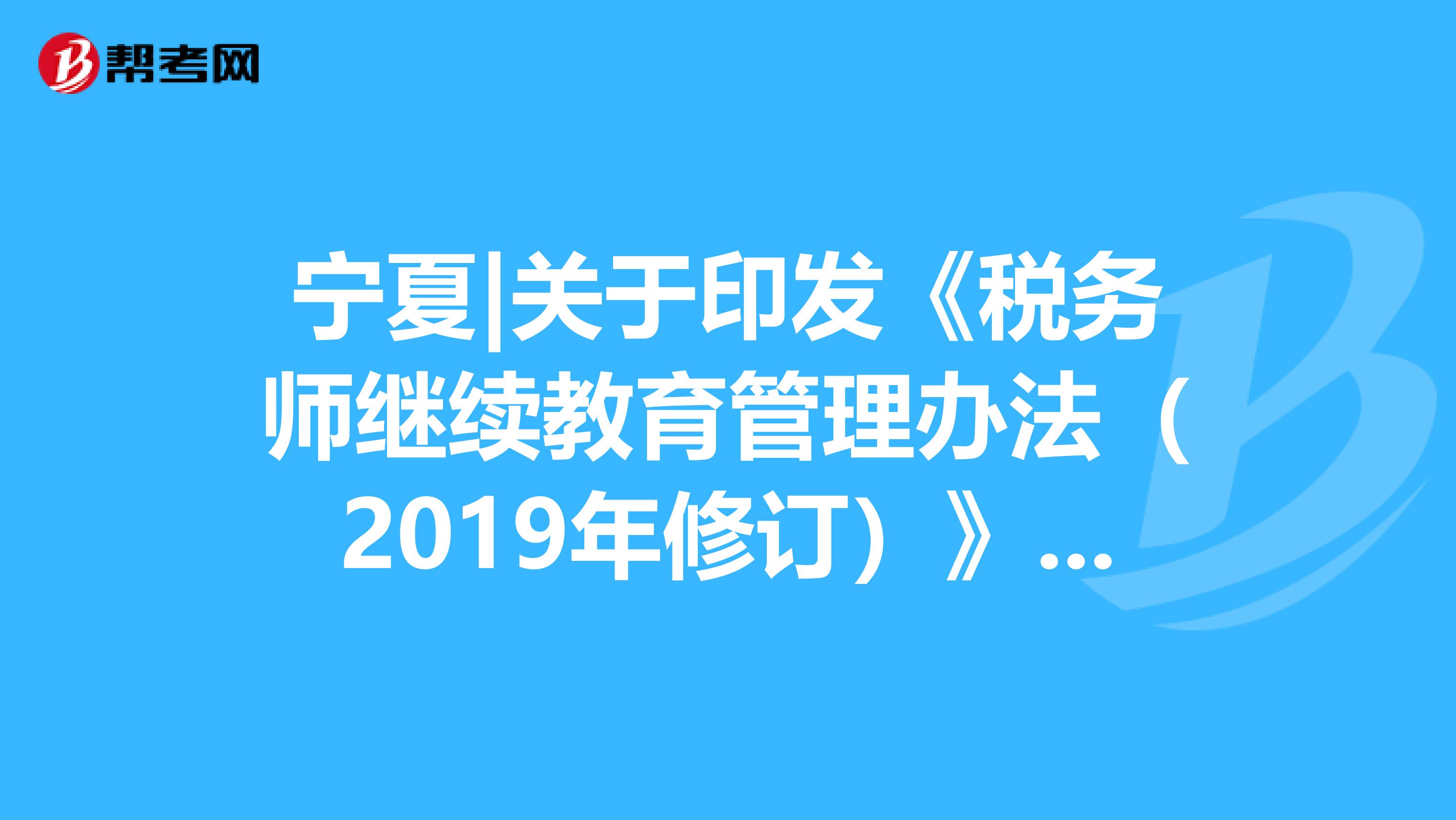 宁夏|关于印发《税务师继续教育管理办法（2019年修订）》的通知