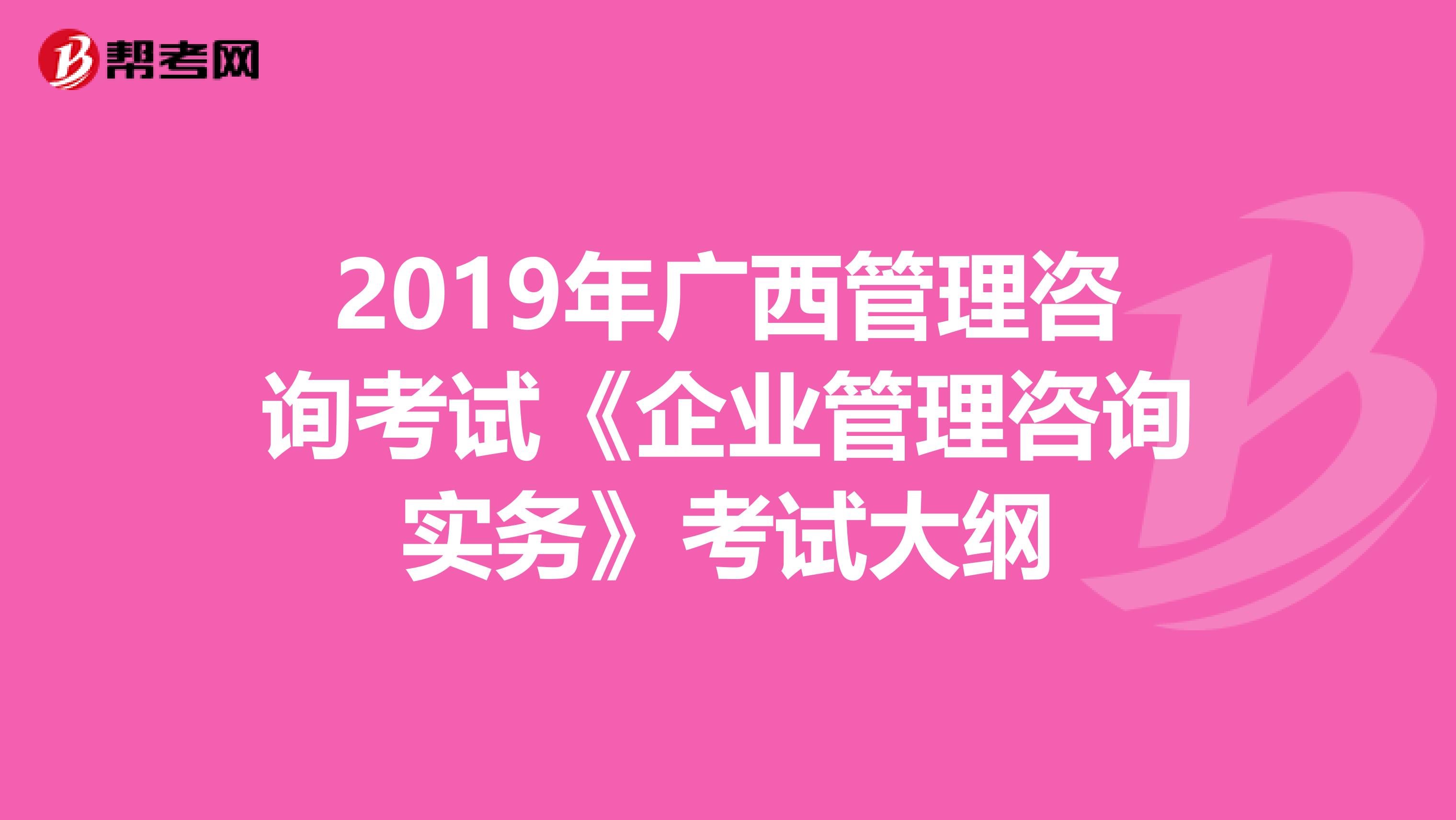 2019年广西管理咨询考试《企业管理咨询实务》考试大纲