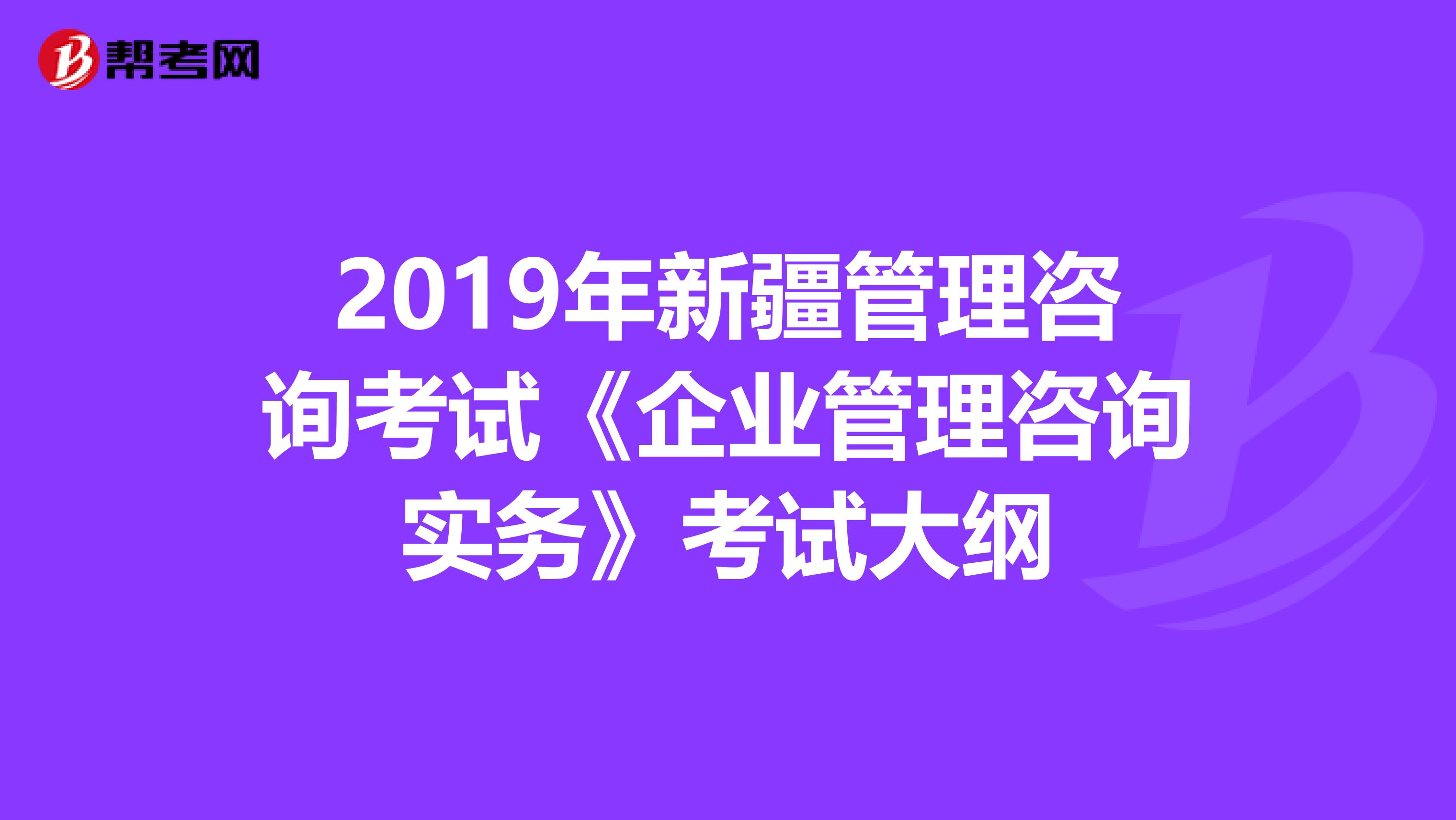 2019年新疆管理咨詢考試《企業(yè)管理咨詢實務》考試大綱