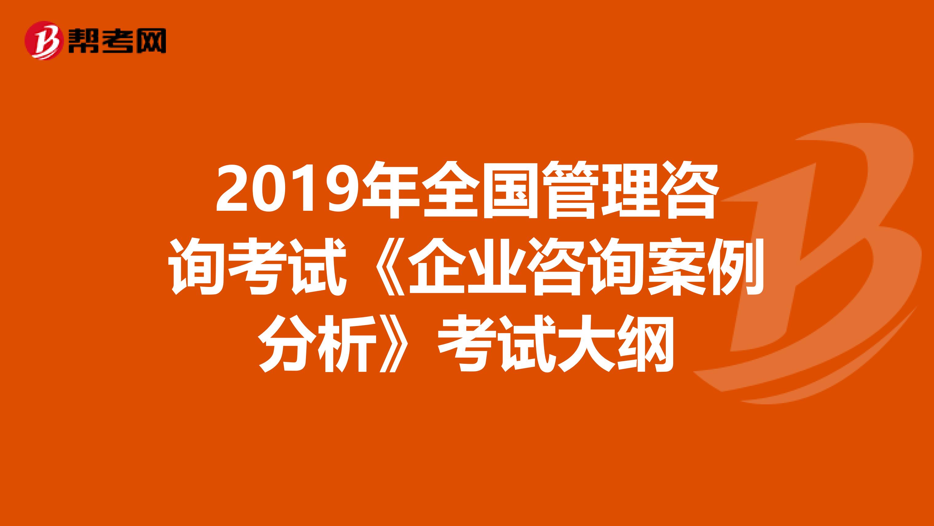 2019年全国管理咨询考试《企业咨询案例分析》考试大纲