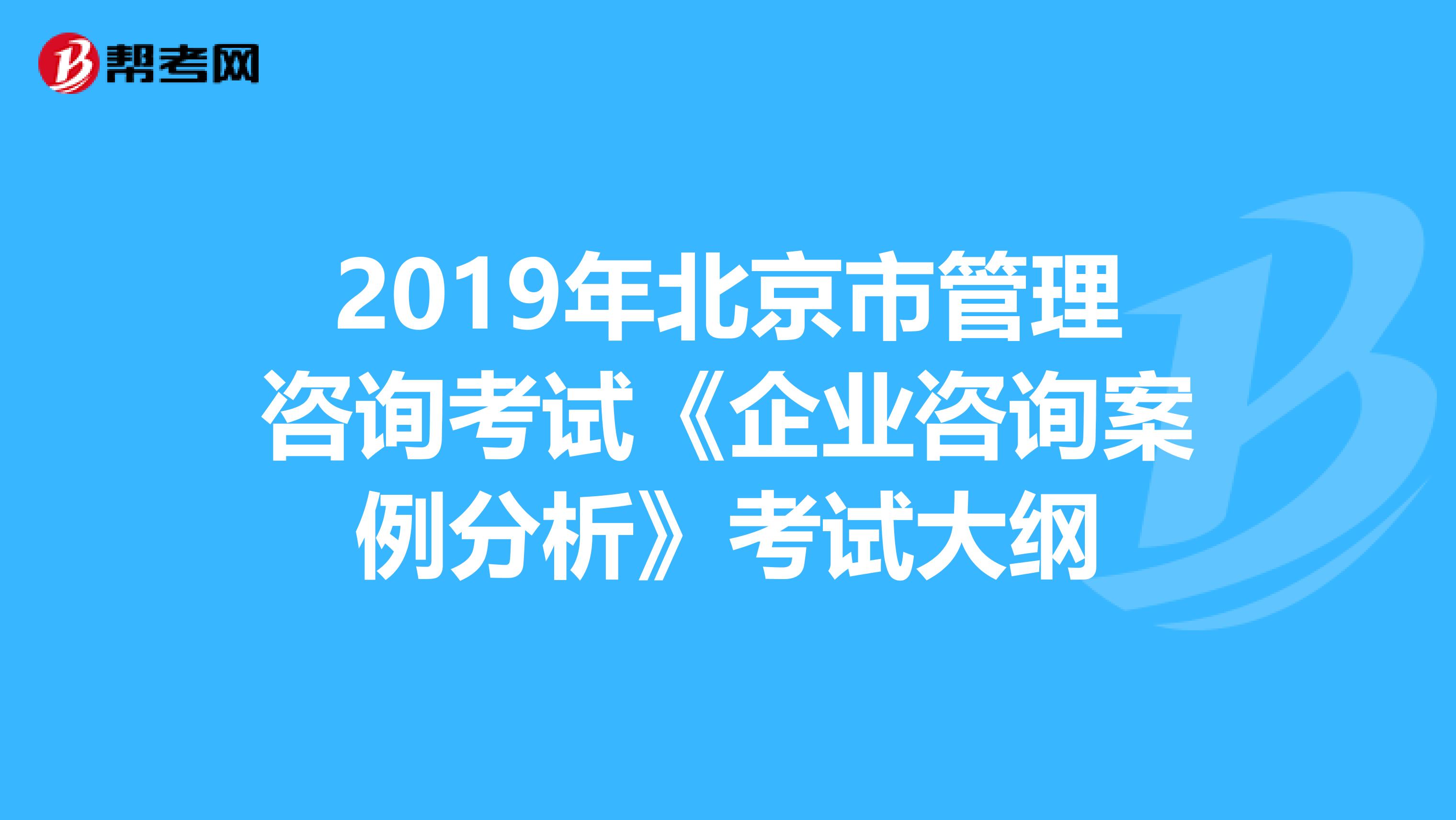 2019年北京市管理咨询考试《企业咨询案例分析》考试大纲
