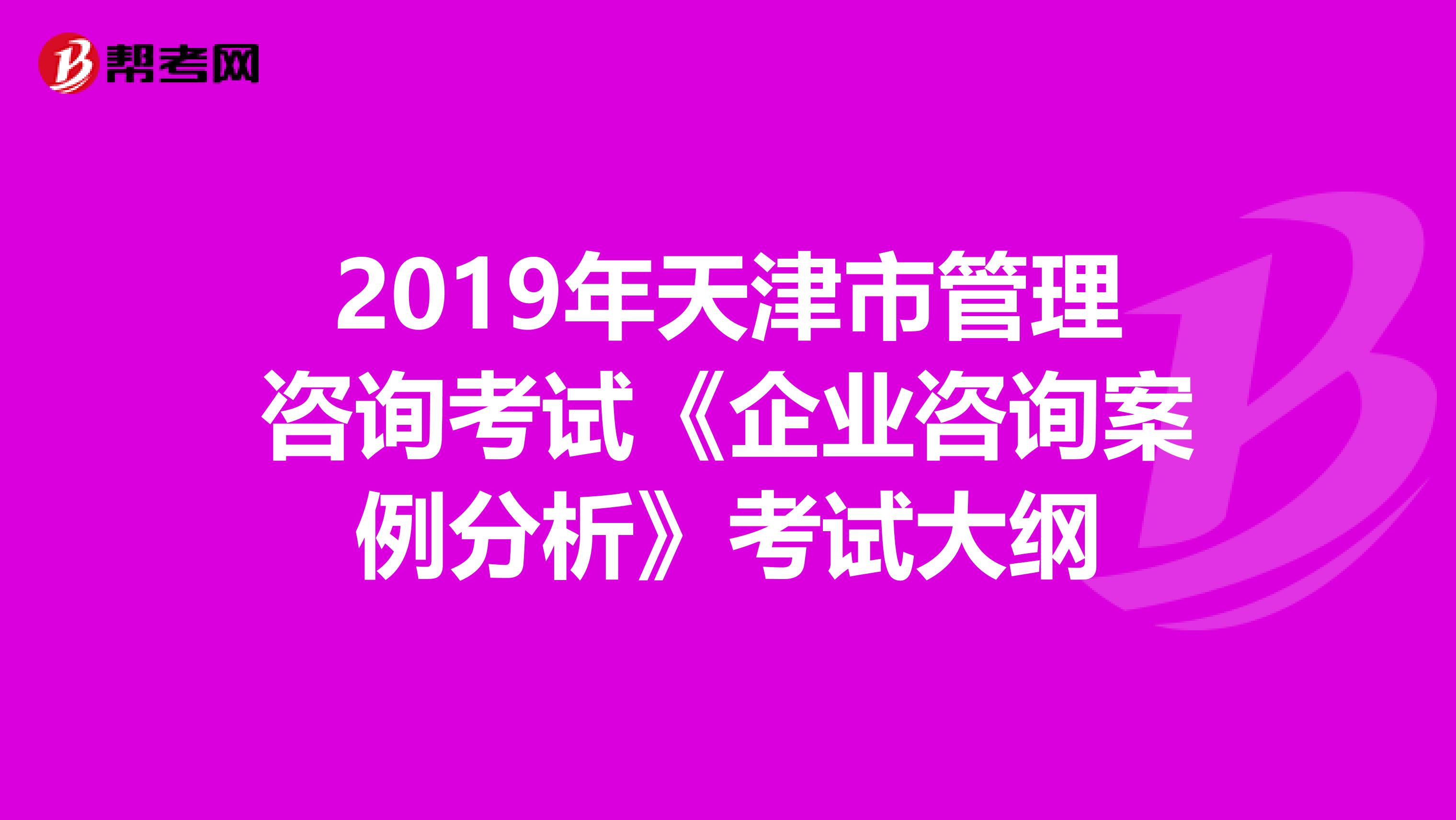 2019年天津市管理咨询考试《企业咨询案例分析》考试大纲