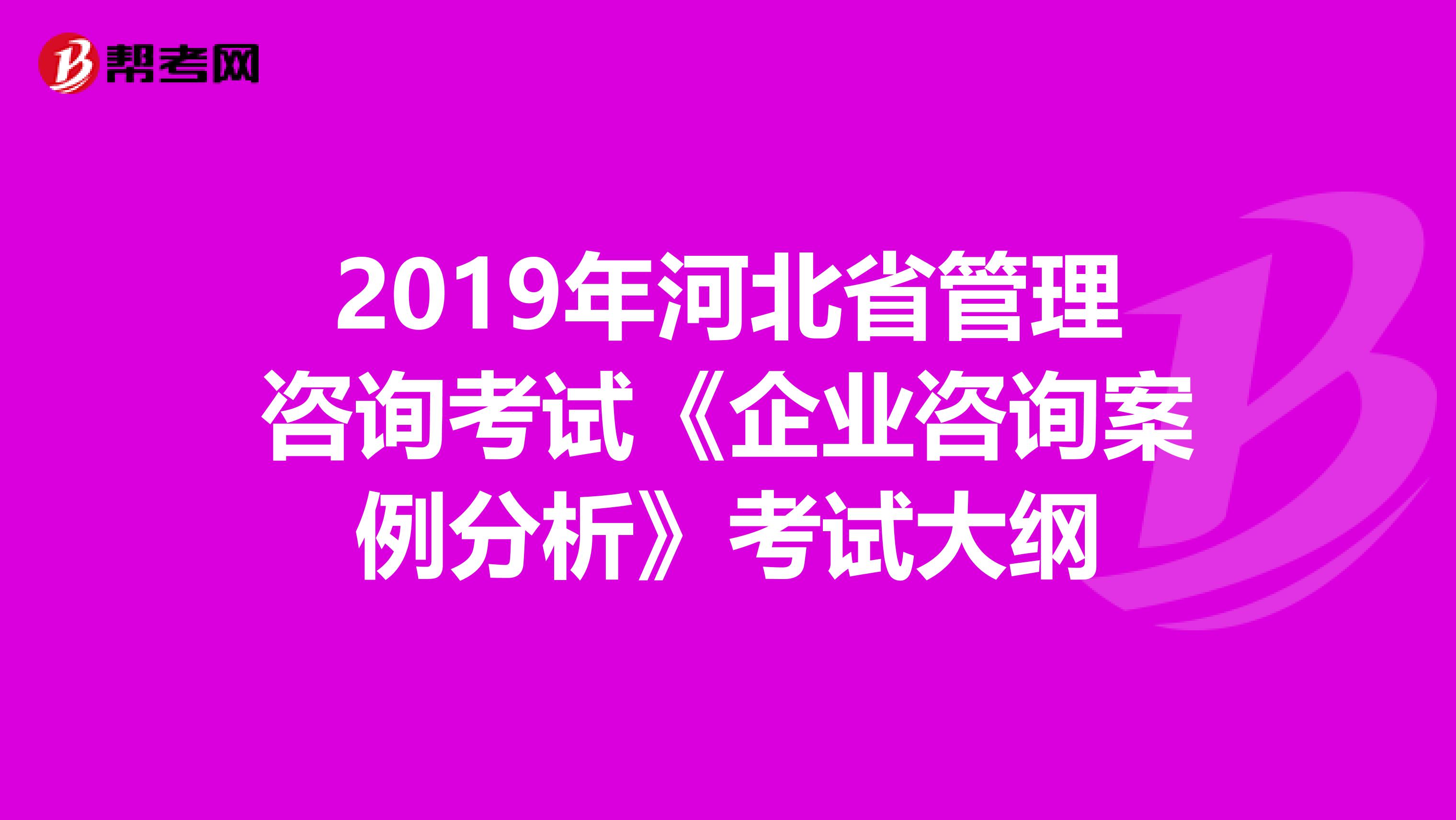 2019年河北省管理咨询考试《企业咨询案例分析》考试大纲