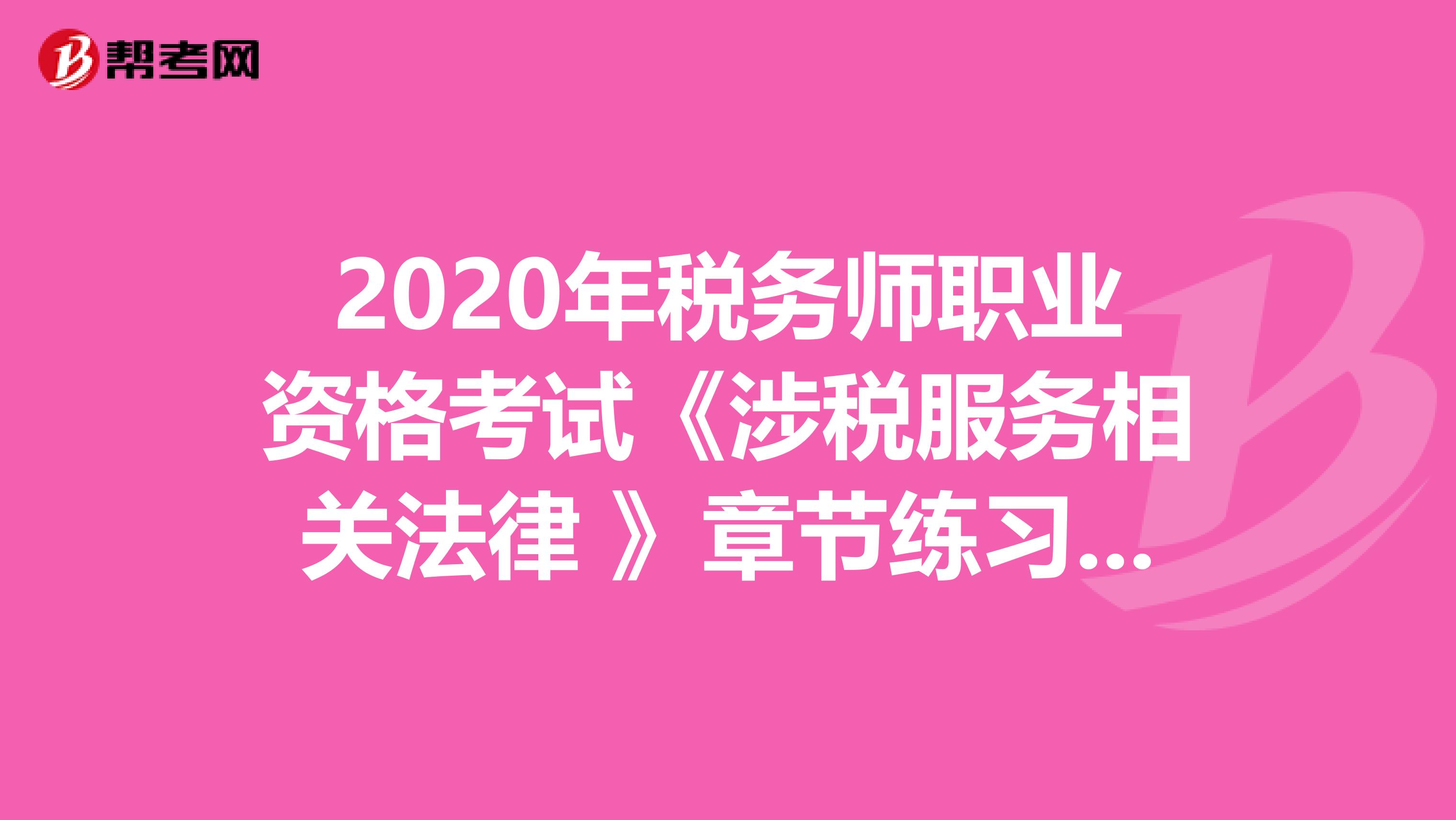 2020年税务师职业资格考试《涉税服务相关法律 》章节练习题精选0414