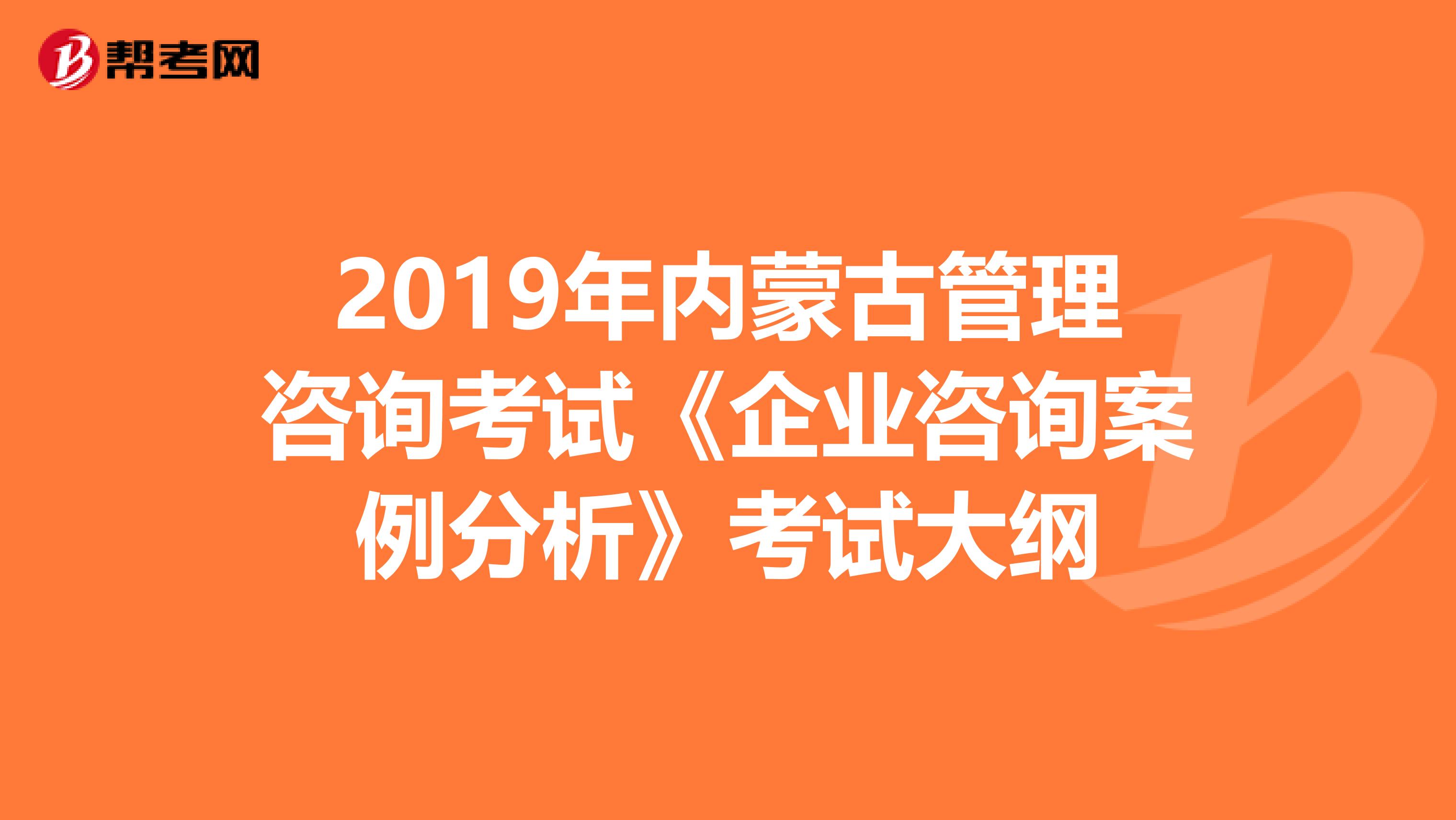 2019年内蒙古管理咨询考试《企业咨询案例分析》考试大纲