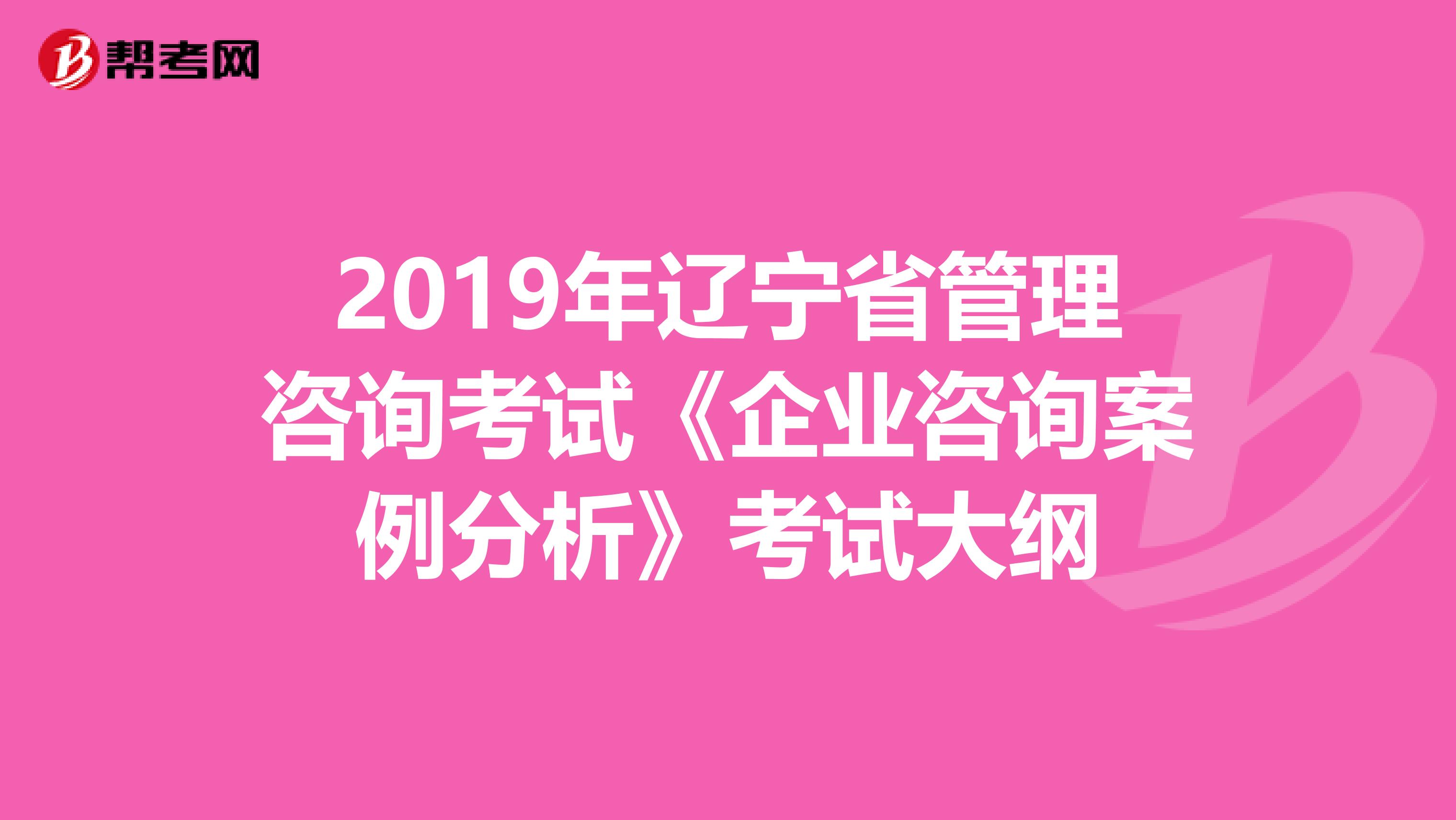 2019年辽宁省管理咨询考试《企业咨询案例分析》考试大纲