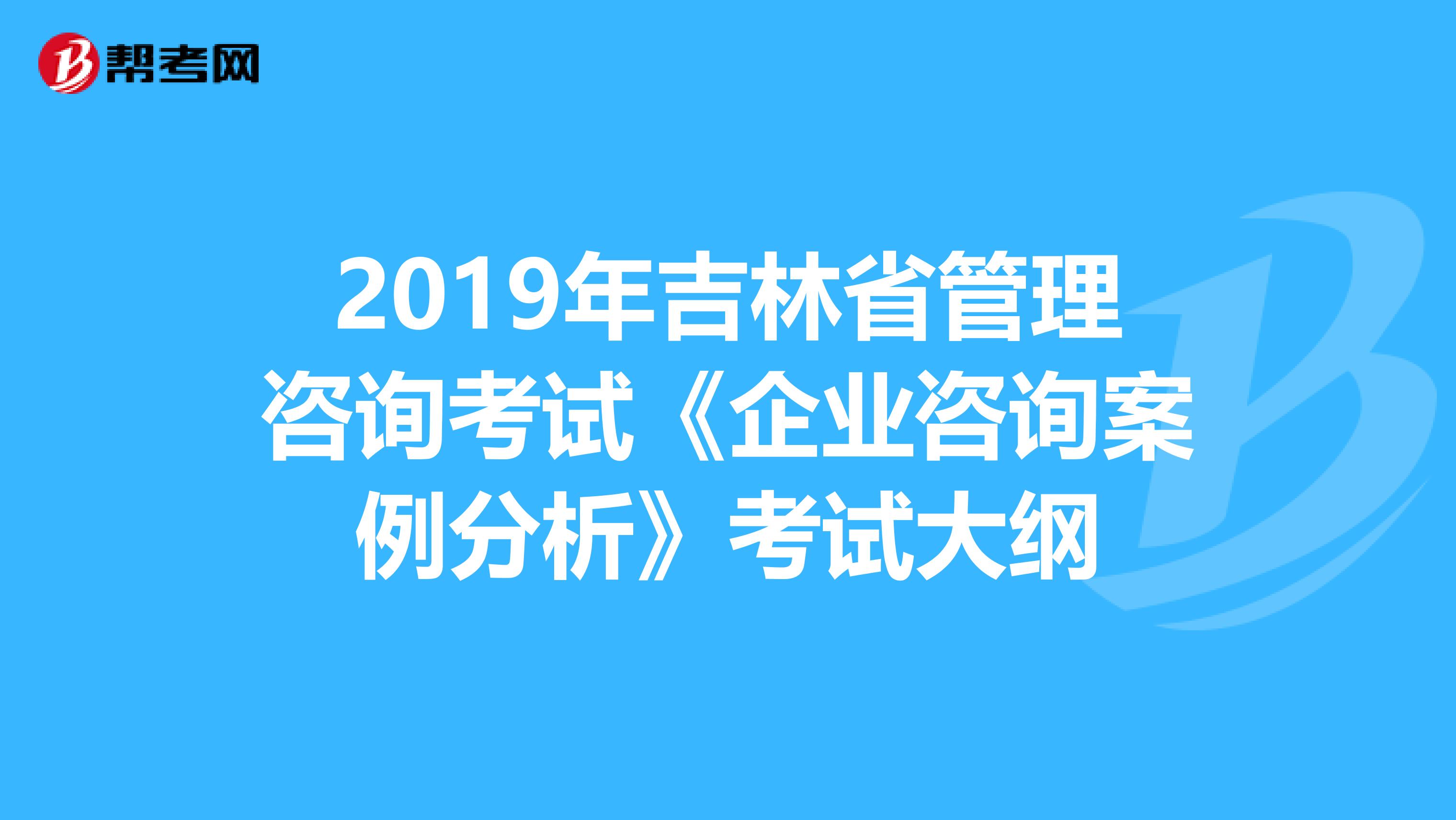 2019年吉林省管理咨询考试《企业咨询案例分析》考试大纲