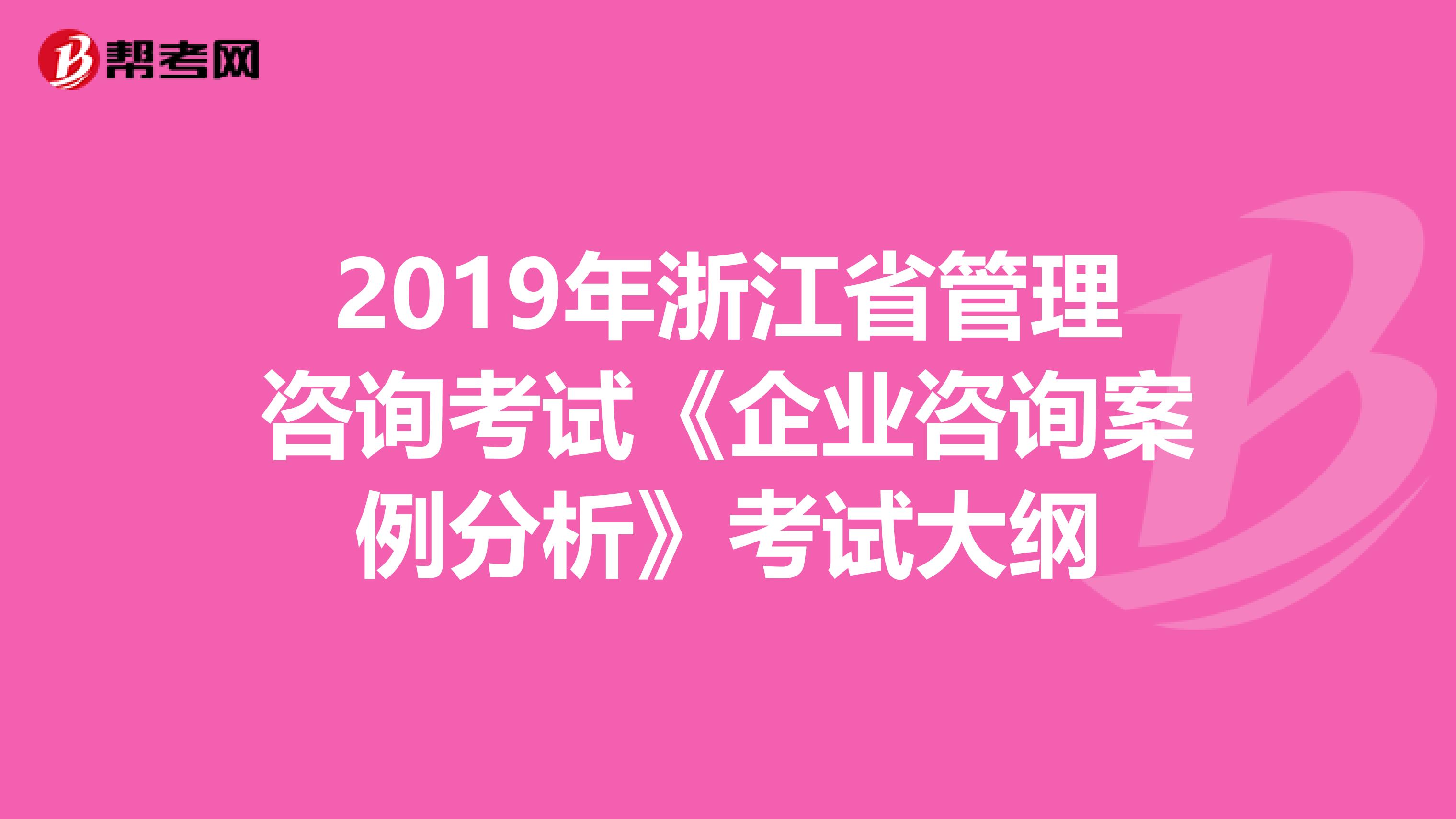 2019年浙江省管理咨询考试《企业咨询案例分析》考试大纲