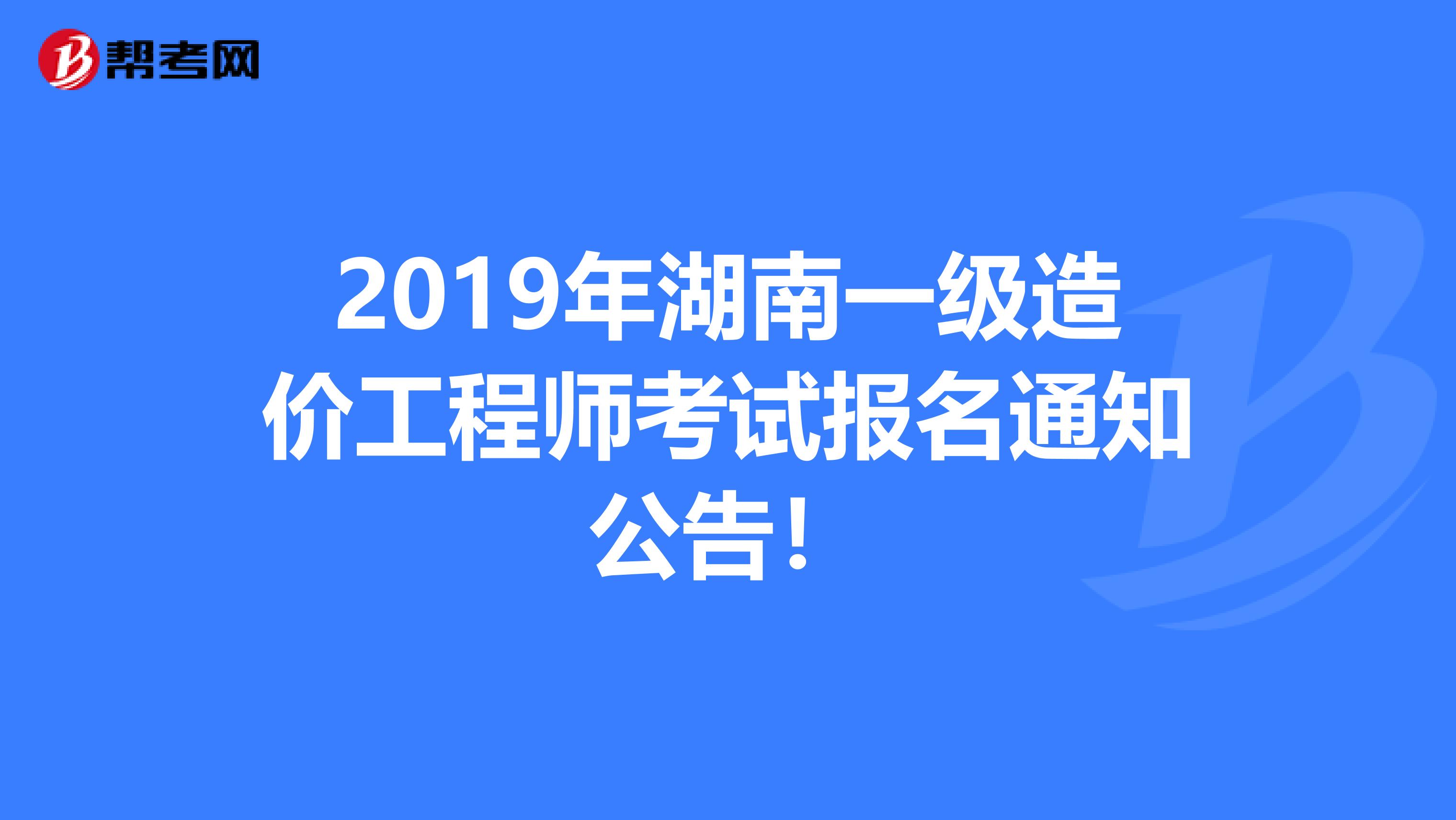 2019年湖南一级造价工程师考试报名通知公告！