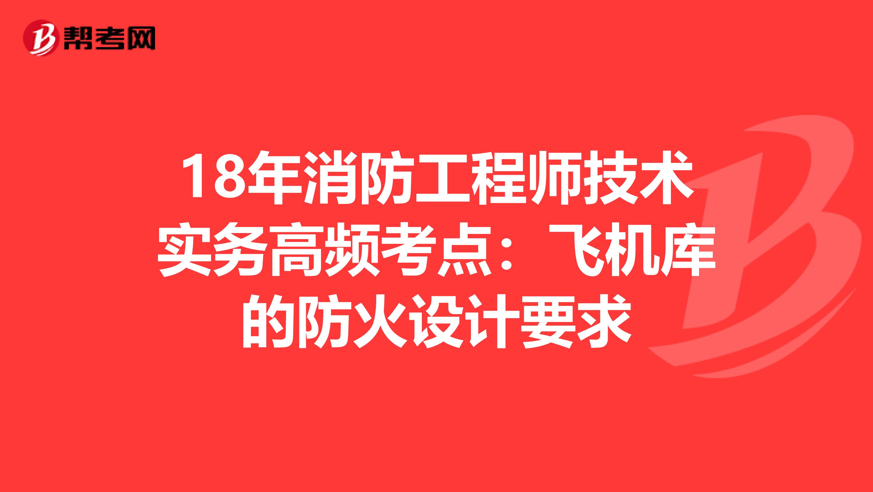 18年消防工程师技术实务高频考点：飞机库的防火设计要求