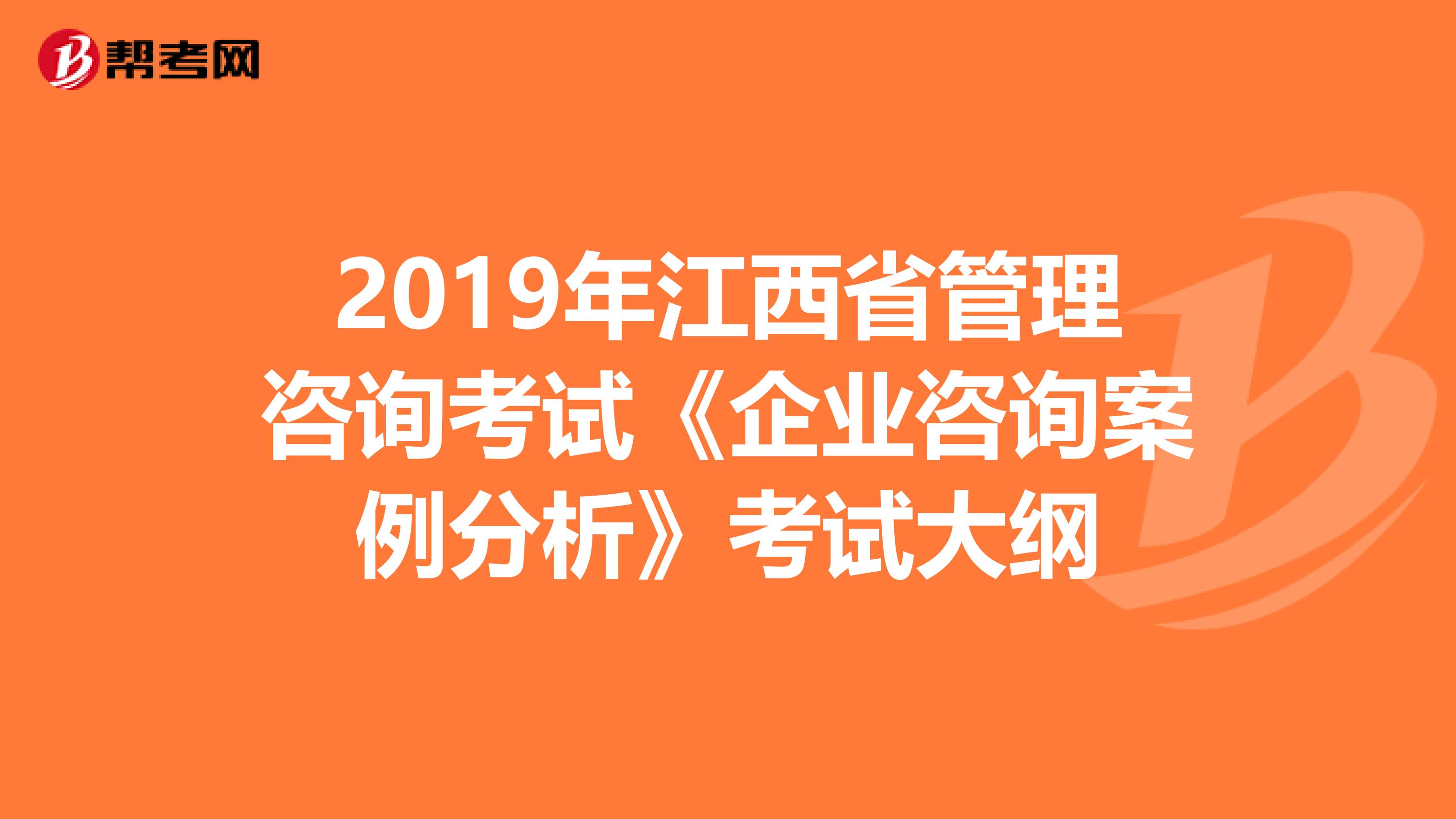 2019年江西省管理咨询考试《企业咨询案例分析》考试大纲