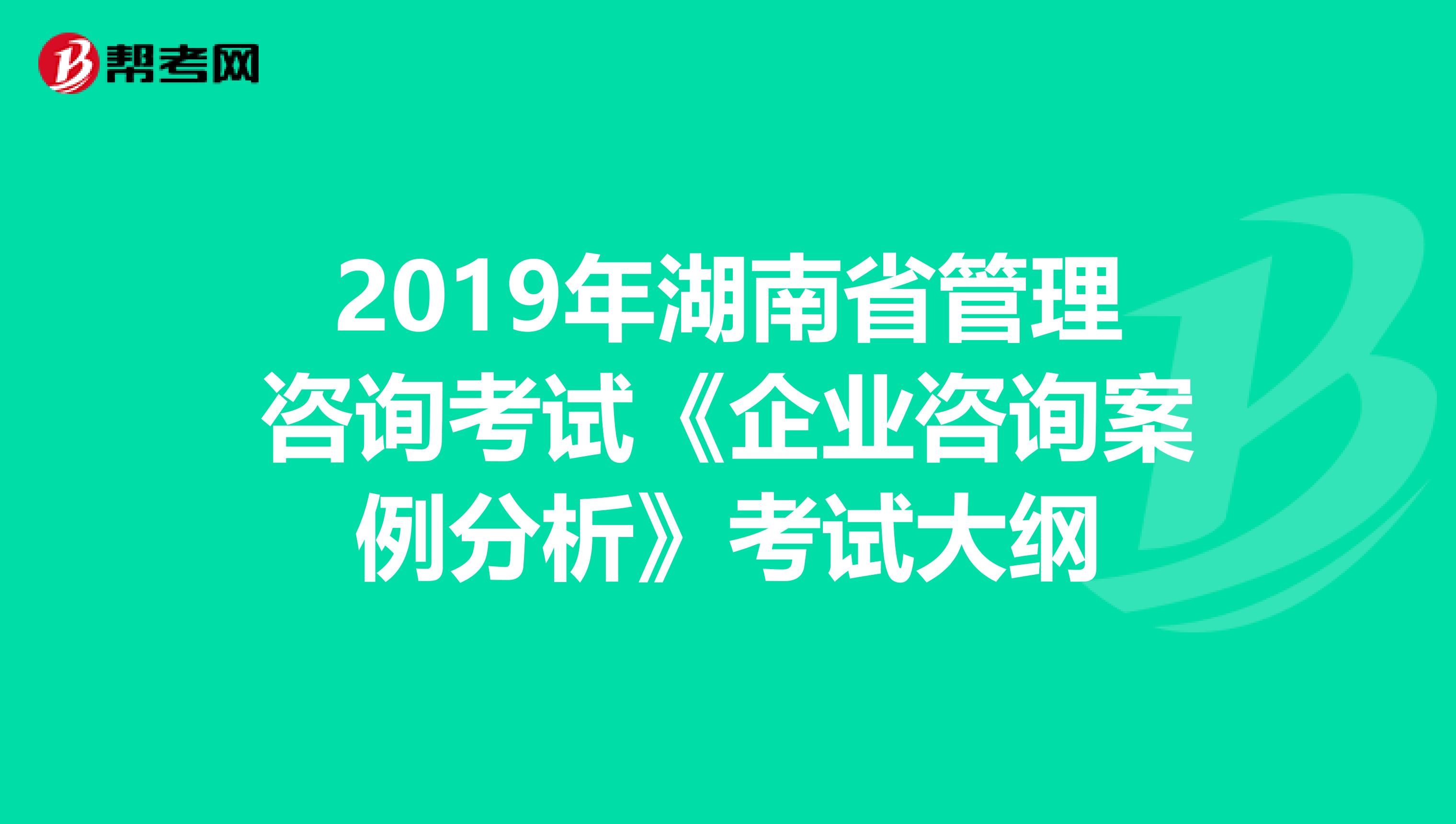 2019年湖南省管理咨询考试《企业咨询案例分析》考试大纲