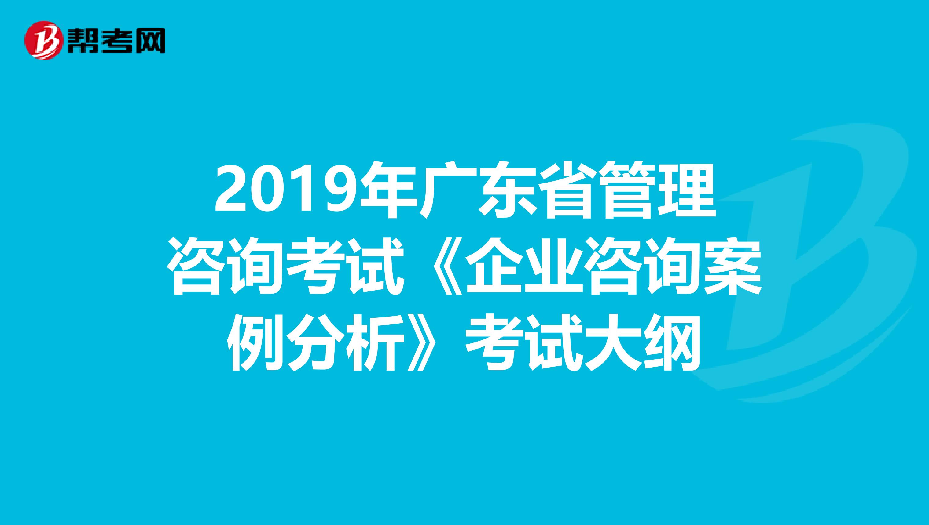 2019年广东省管理咨询考试《企业咨询案例分析》考试大纲