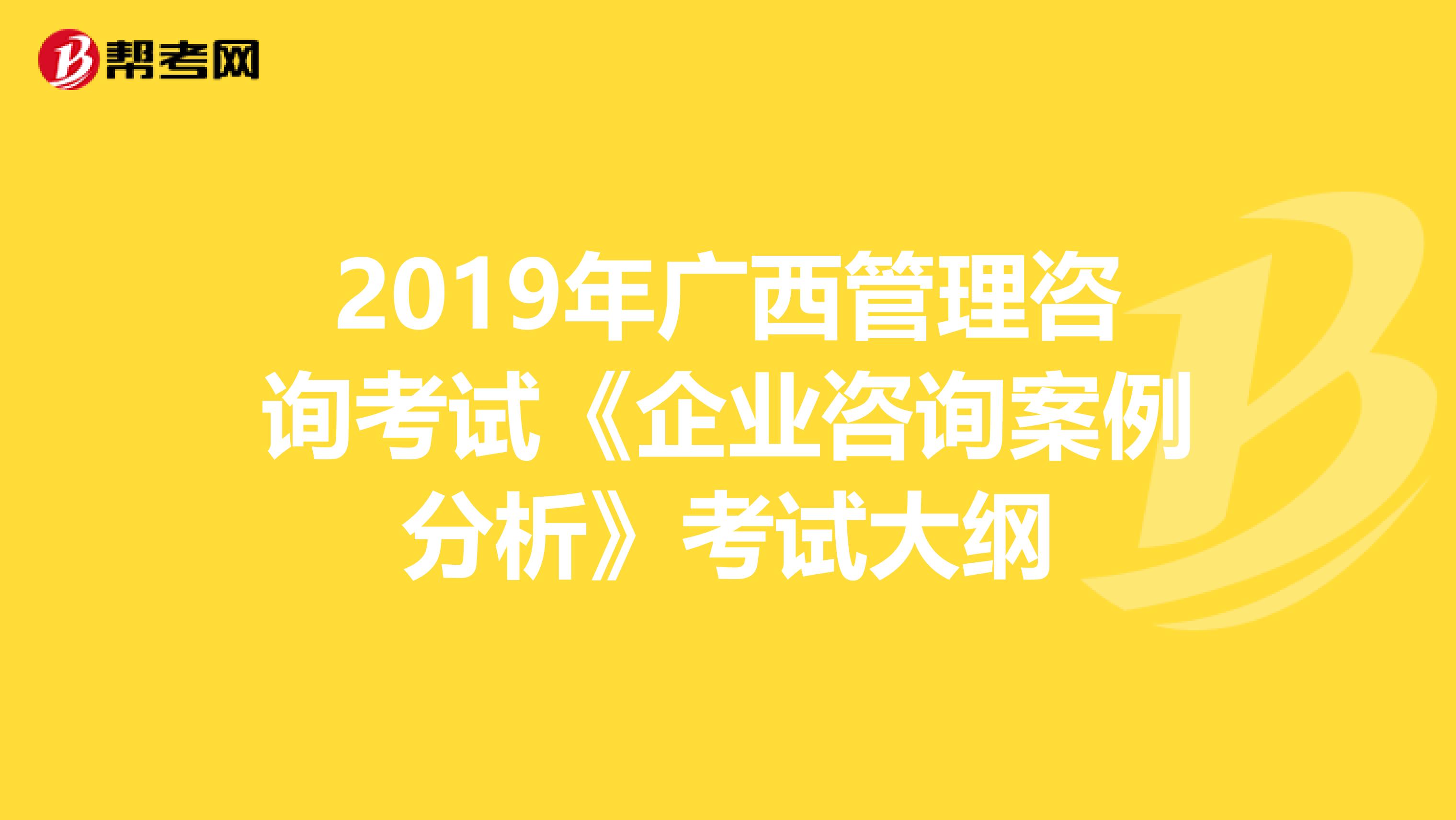 2019年广西管理咨询考试《企业咨询案例分析》考试大纲