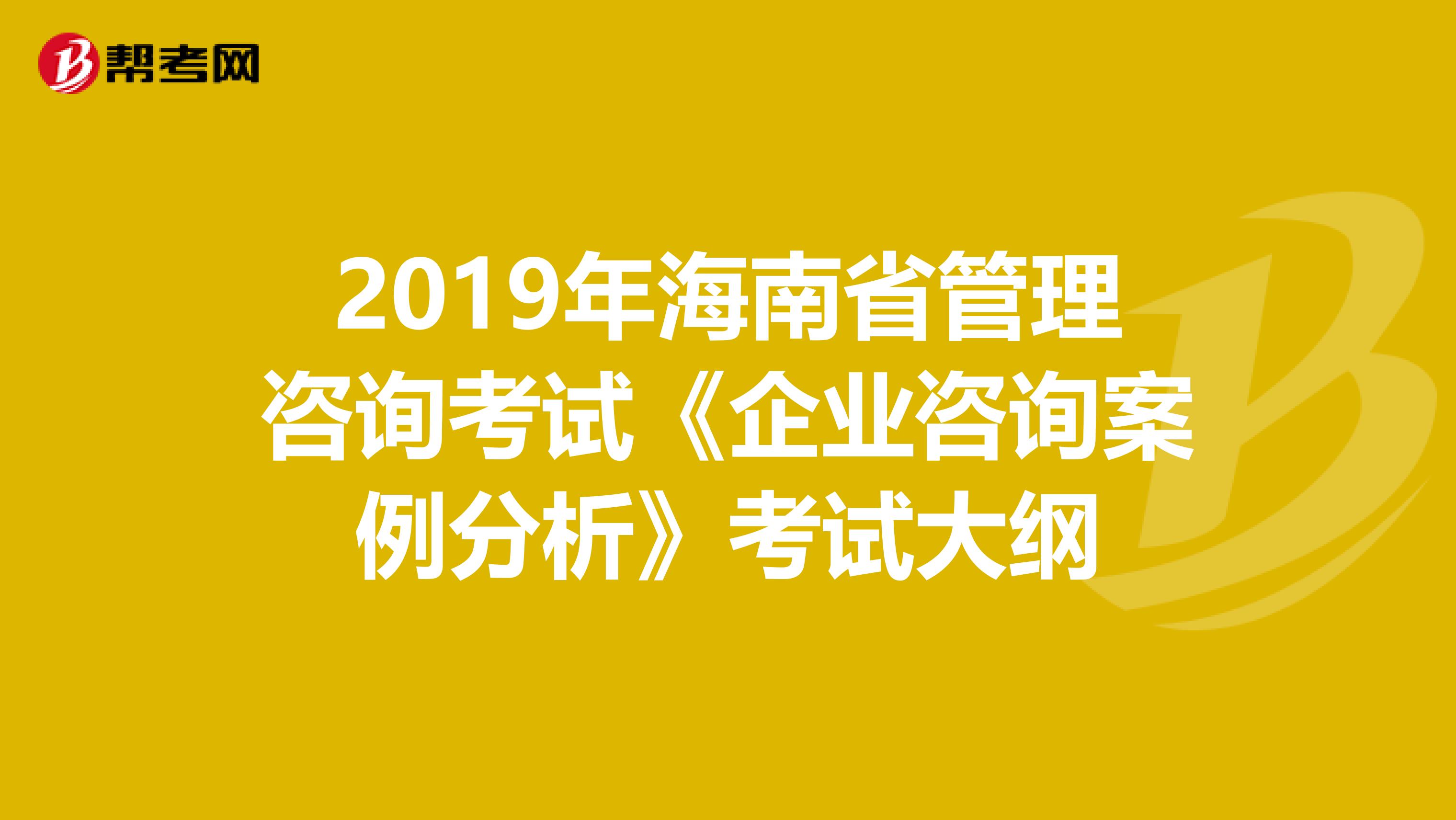 2019年海南省管理咨询考试《企业咨询案例分析》考试大纲