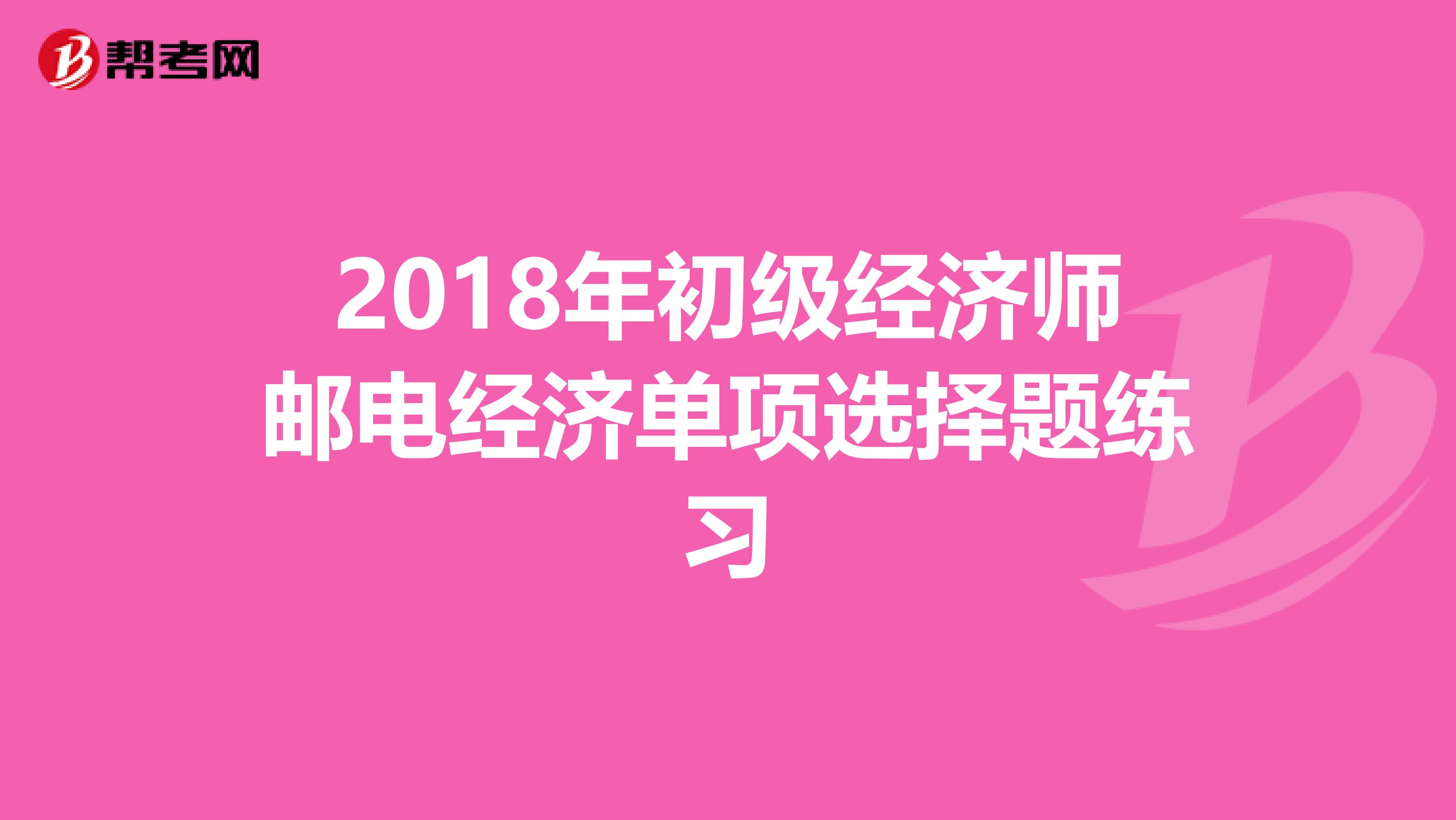 2018年初级经济师邮电经济单项选择题练习