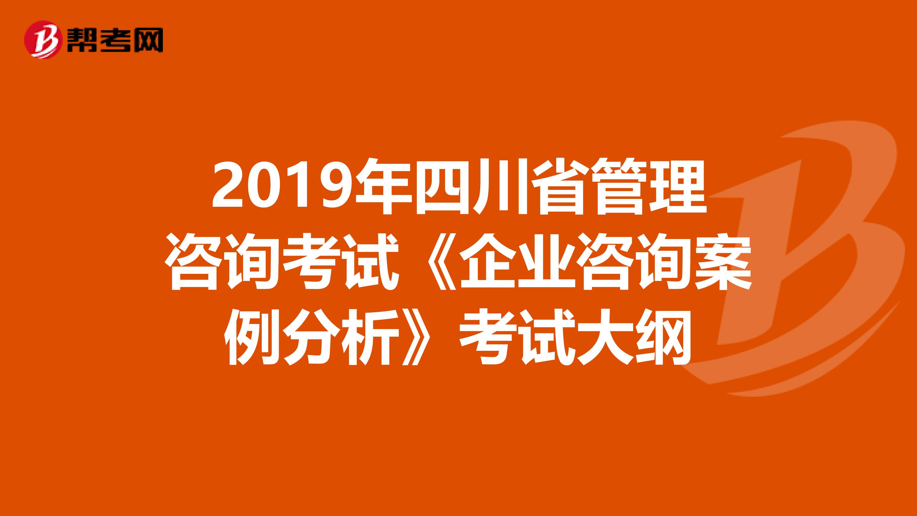 2019年四川省管理咨询考试《企业咨询案例分析》考试大纲