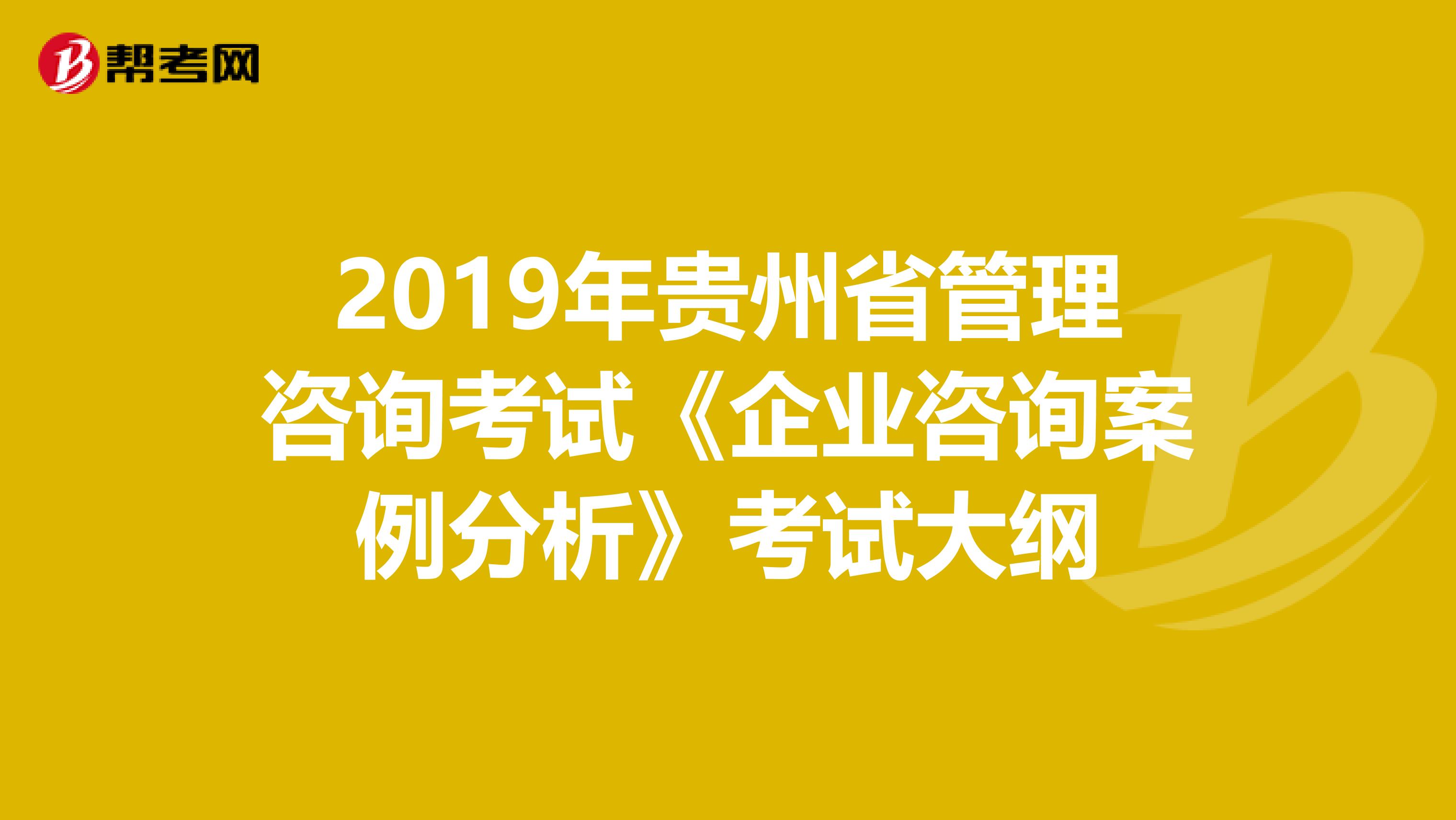 2019年贵州省管理咨询考试《企业咨询案例分析》考试大纲