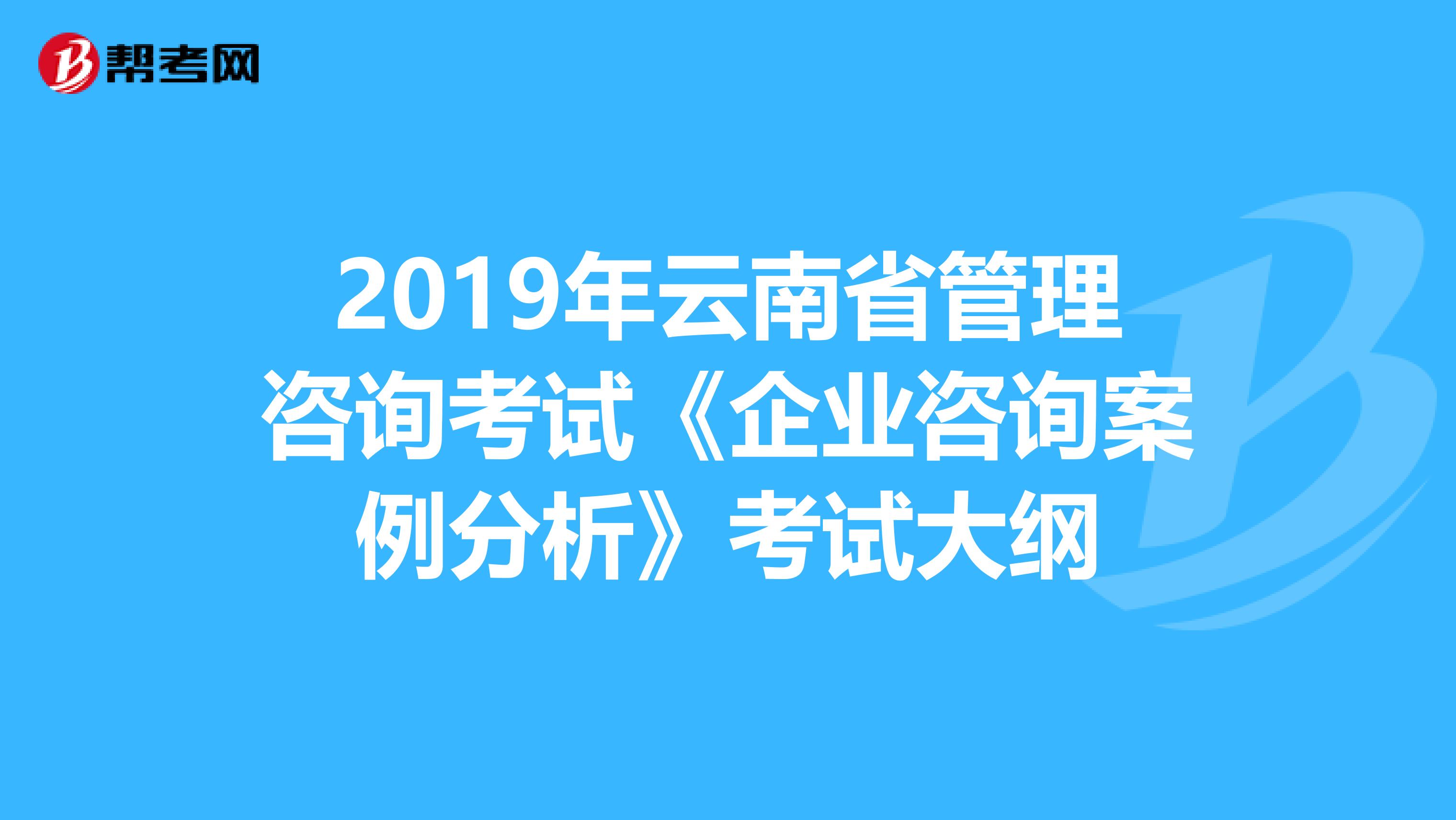 2019年云南省管理咨询考试《企业咨询案例分析》考试大纲