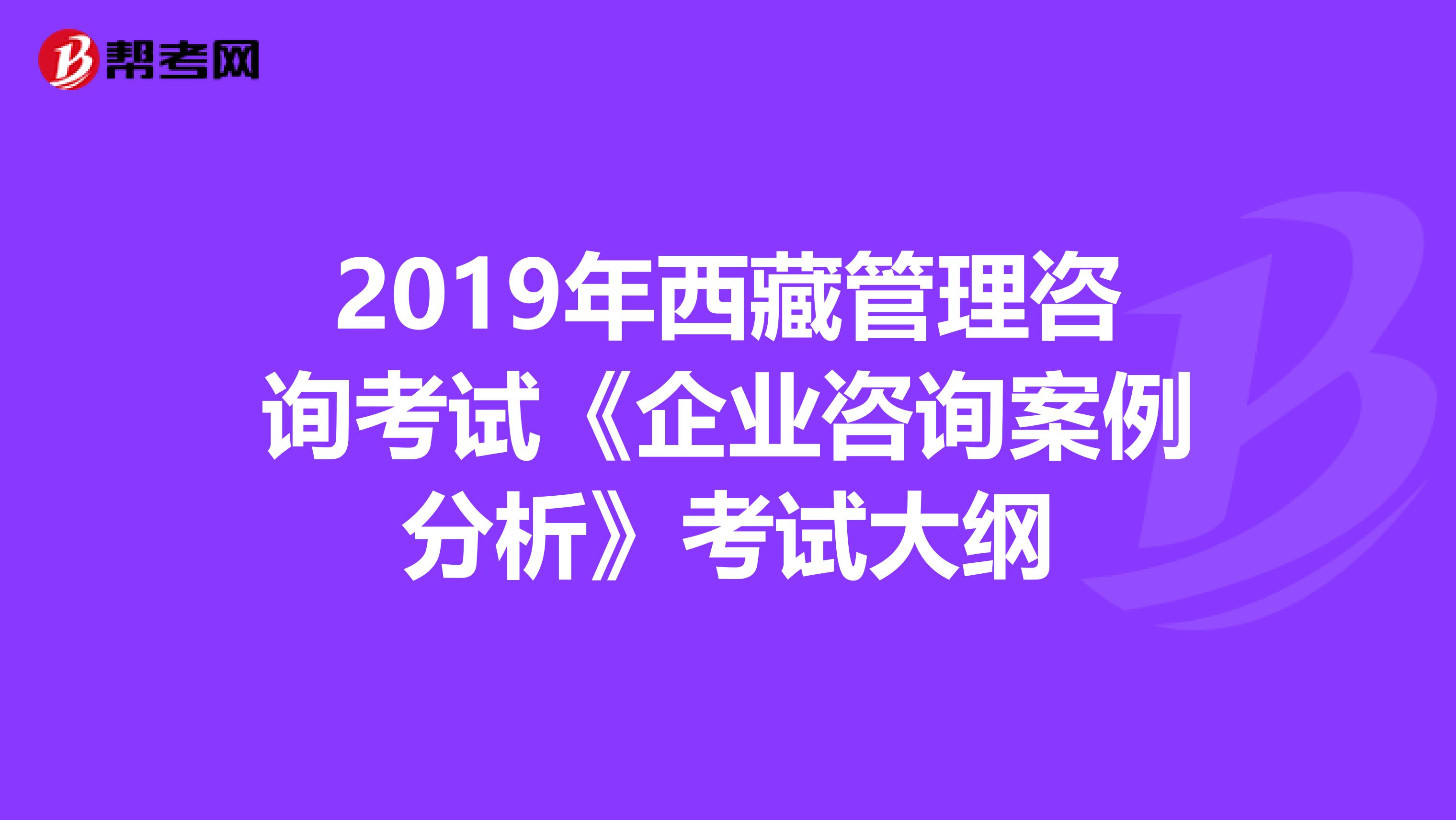 2019年西藏管理咨询考试《企业咨询案例分析》考试大纲