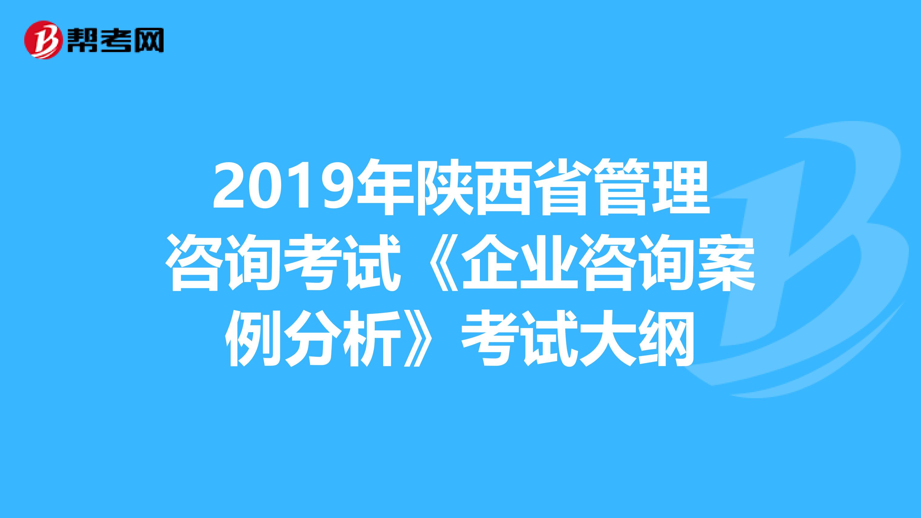 2019年陕西省管理咨询考试《企业咨询案例分析》考试大纲