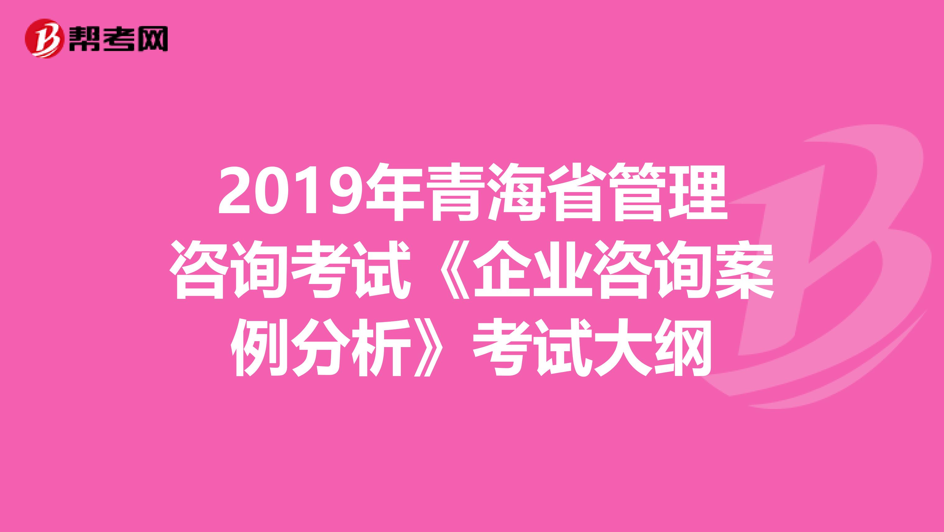 2019年青海省管理咨询考试《企业咨询案例分析》考试大纲