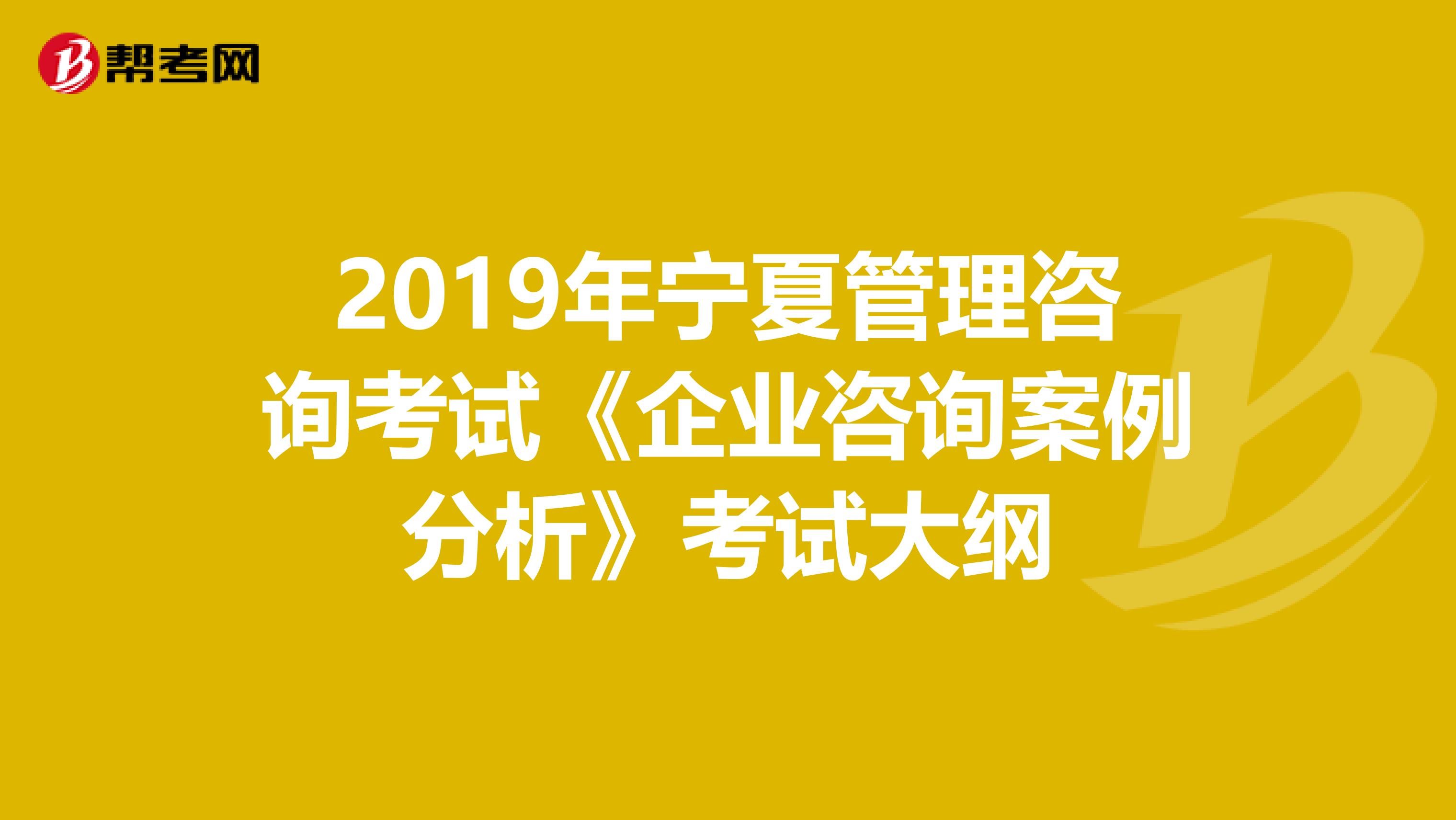 2019年宁夏管理咨询考试《企业咨询案例分析》考试大纲