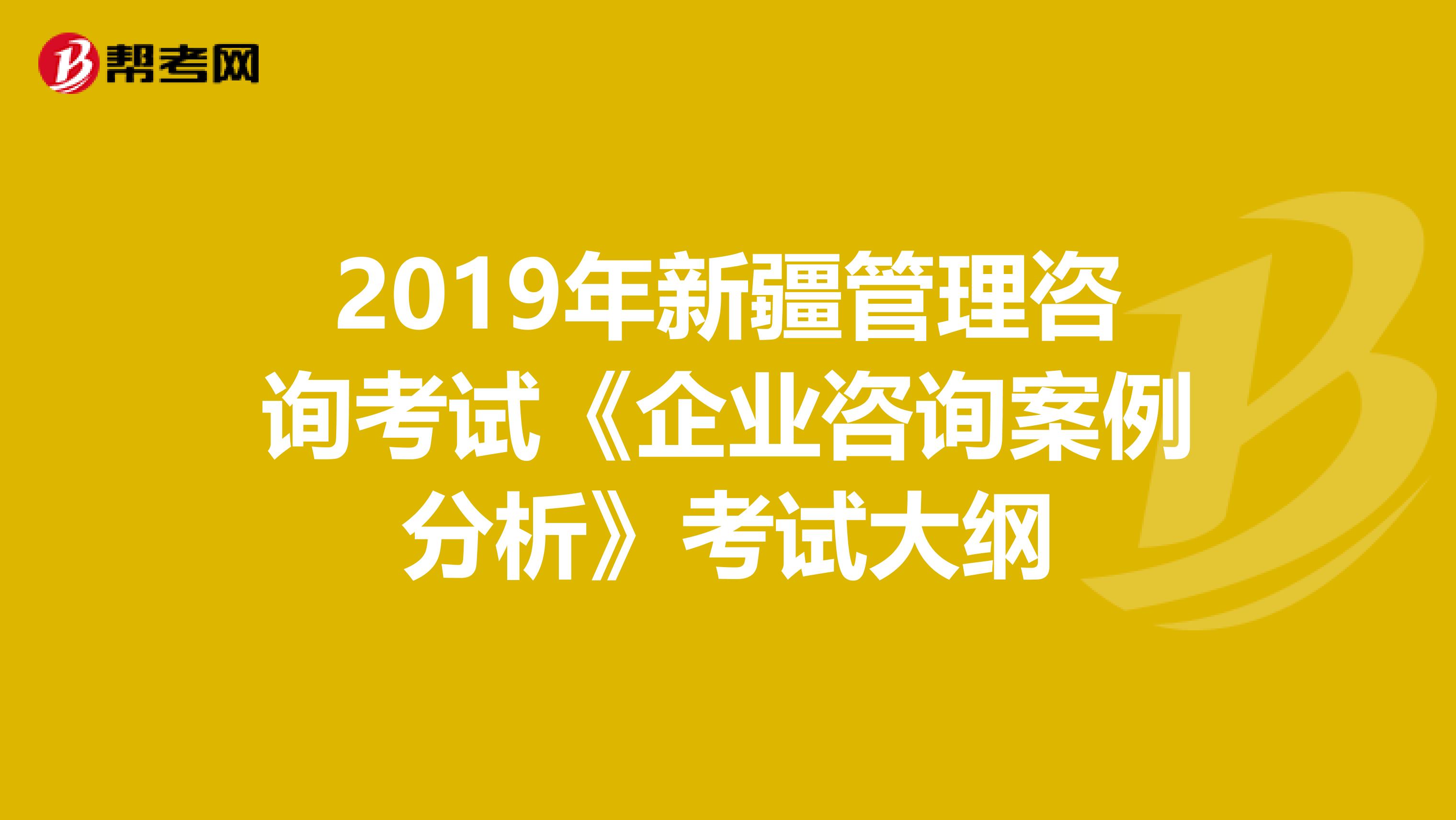 2019年新疆管理咨询考试《企业咨询案例分析》考试大纲