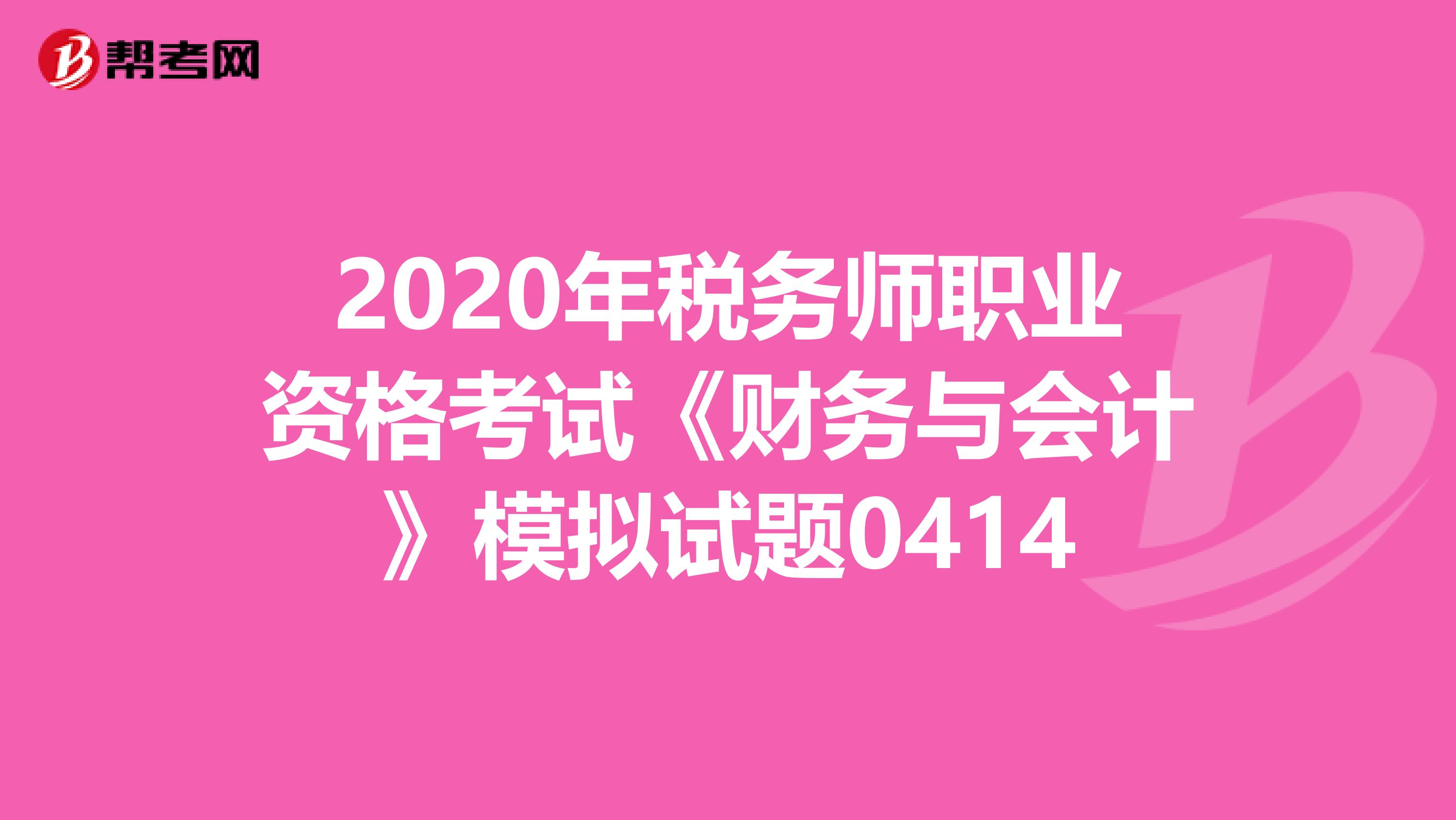 2020年税务师职业资格考试《财务与会计》模拟试题0414