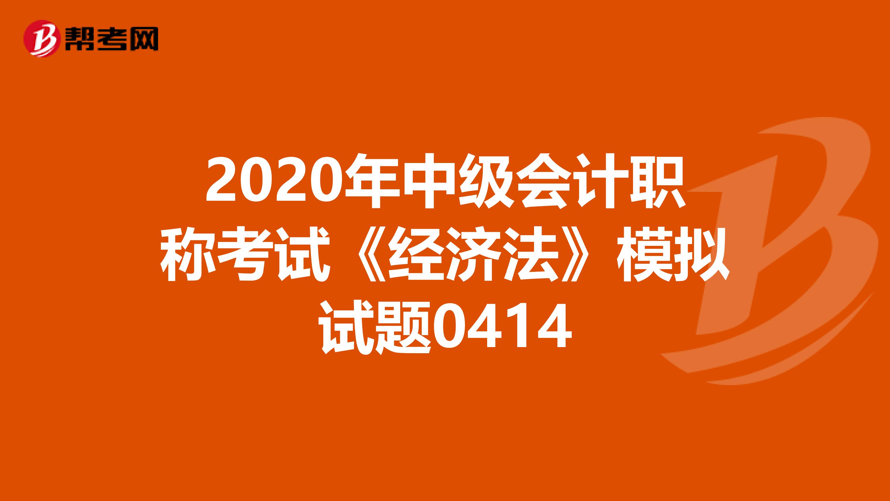 2020年中级会计职称考试《经济法》模拟试题0414