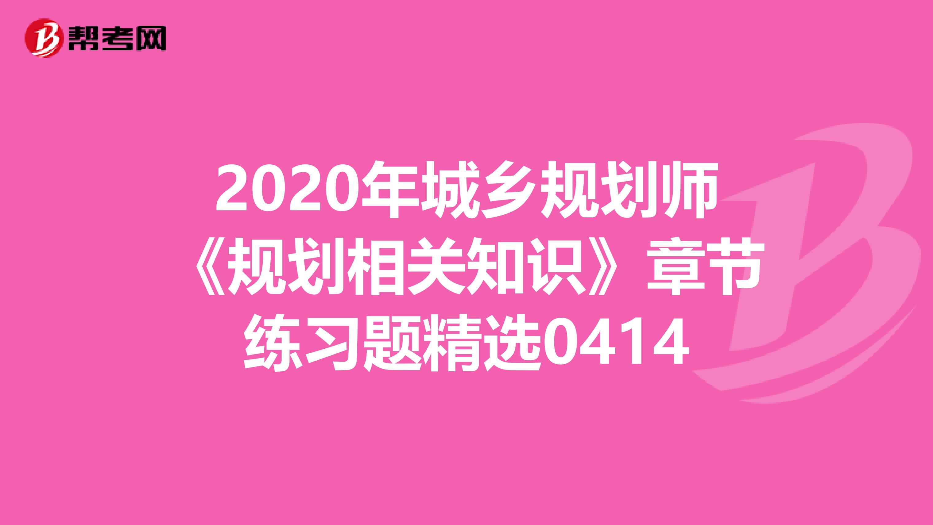 2020年城乡规划师《规划相关知识》章节练习题精选0414