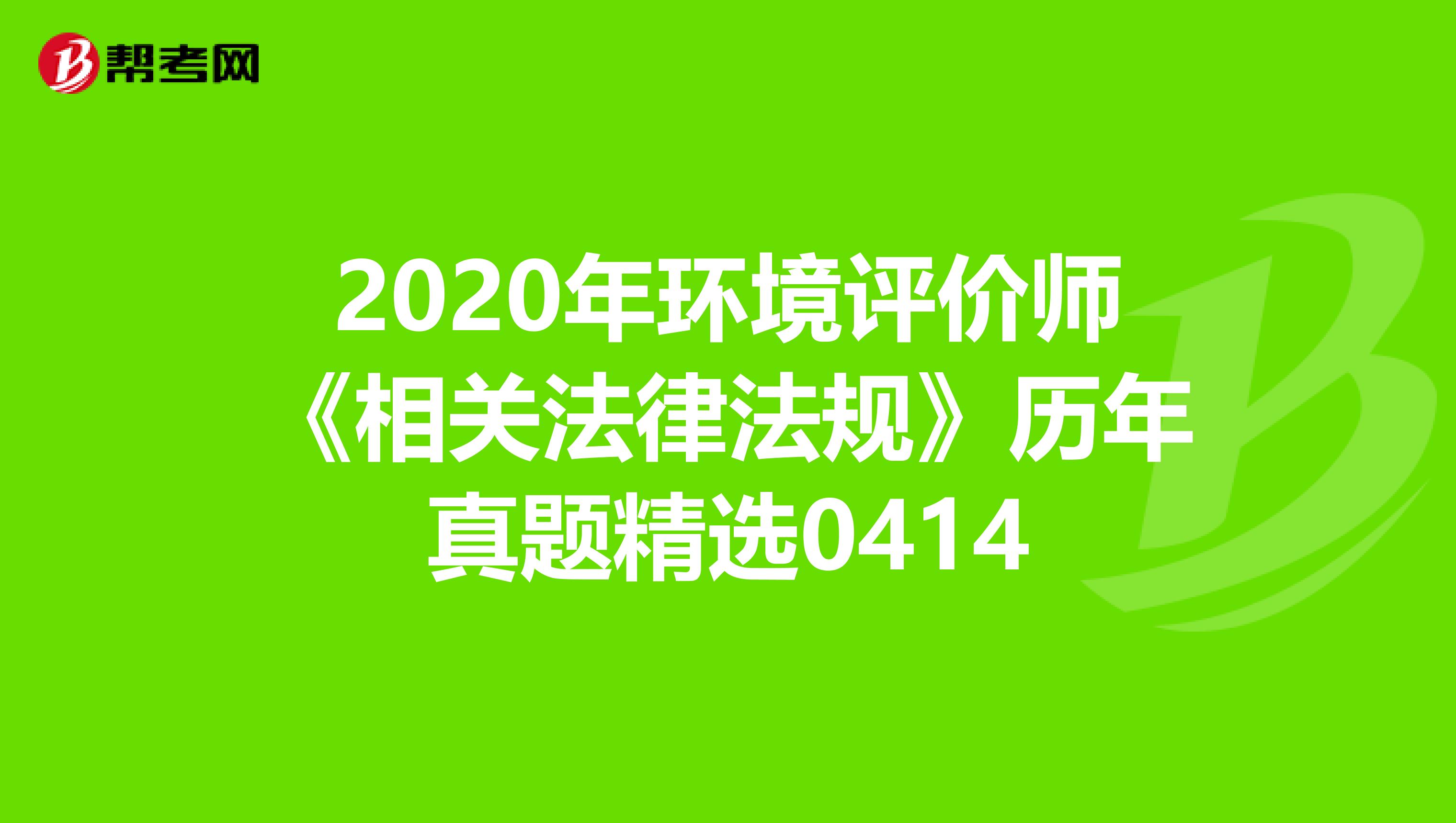 2020年环境评价师《相关法律法规》历年真题精选0414