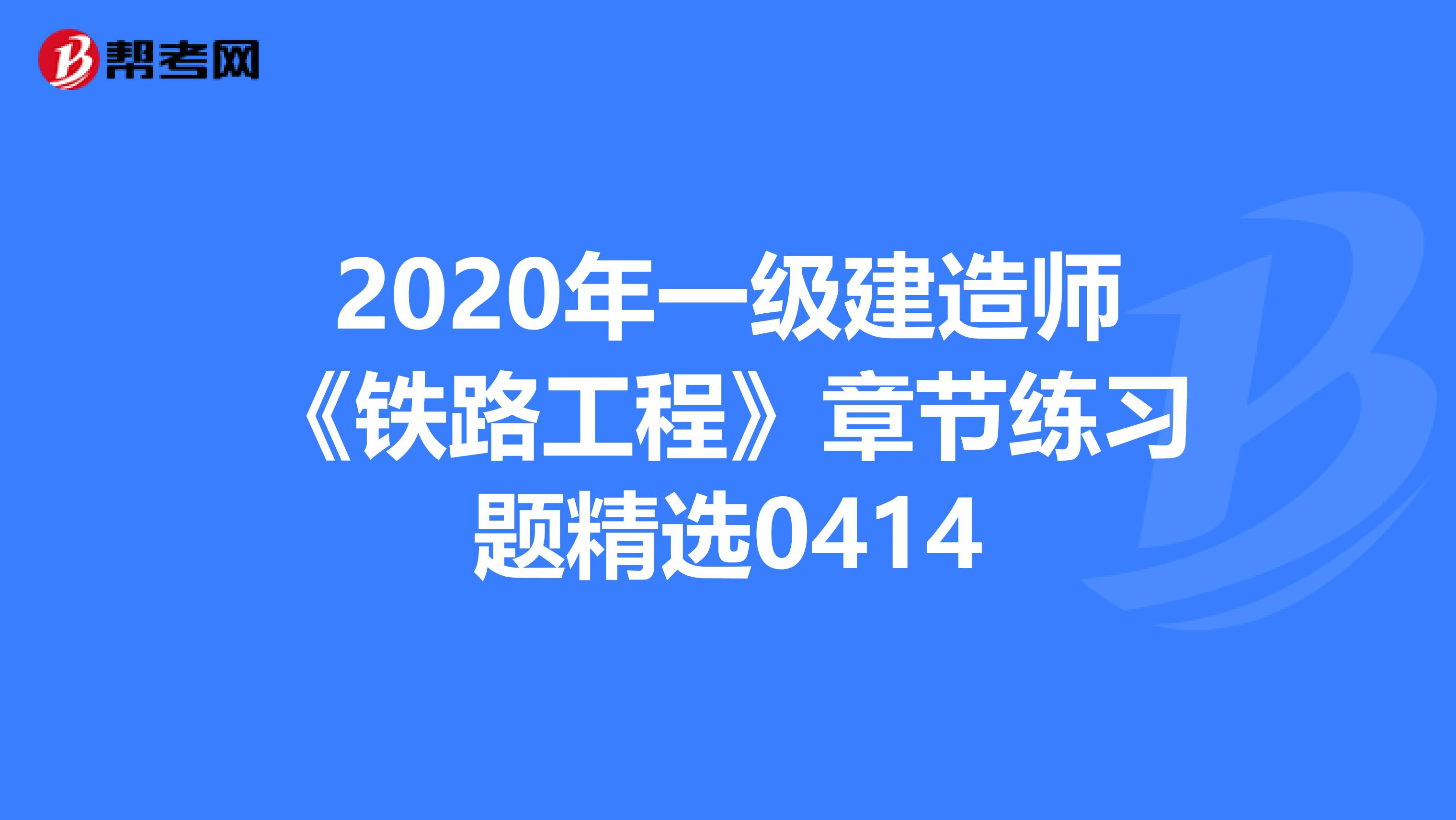 2020年一级建造师《铁路工程》章节练习题精选0414