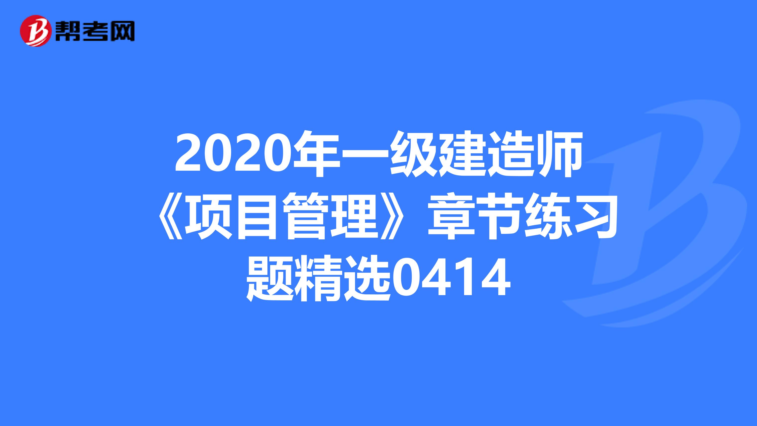 2020年一级建造师《项目管理》章节练习题精选0414
