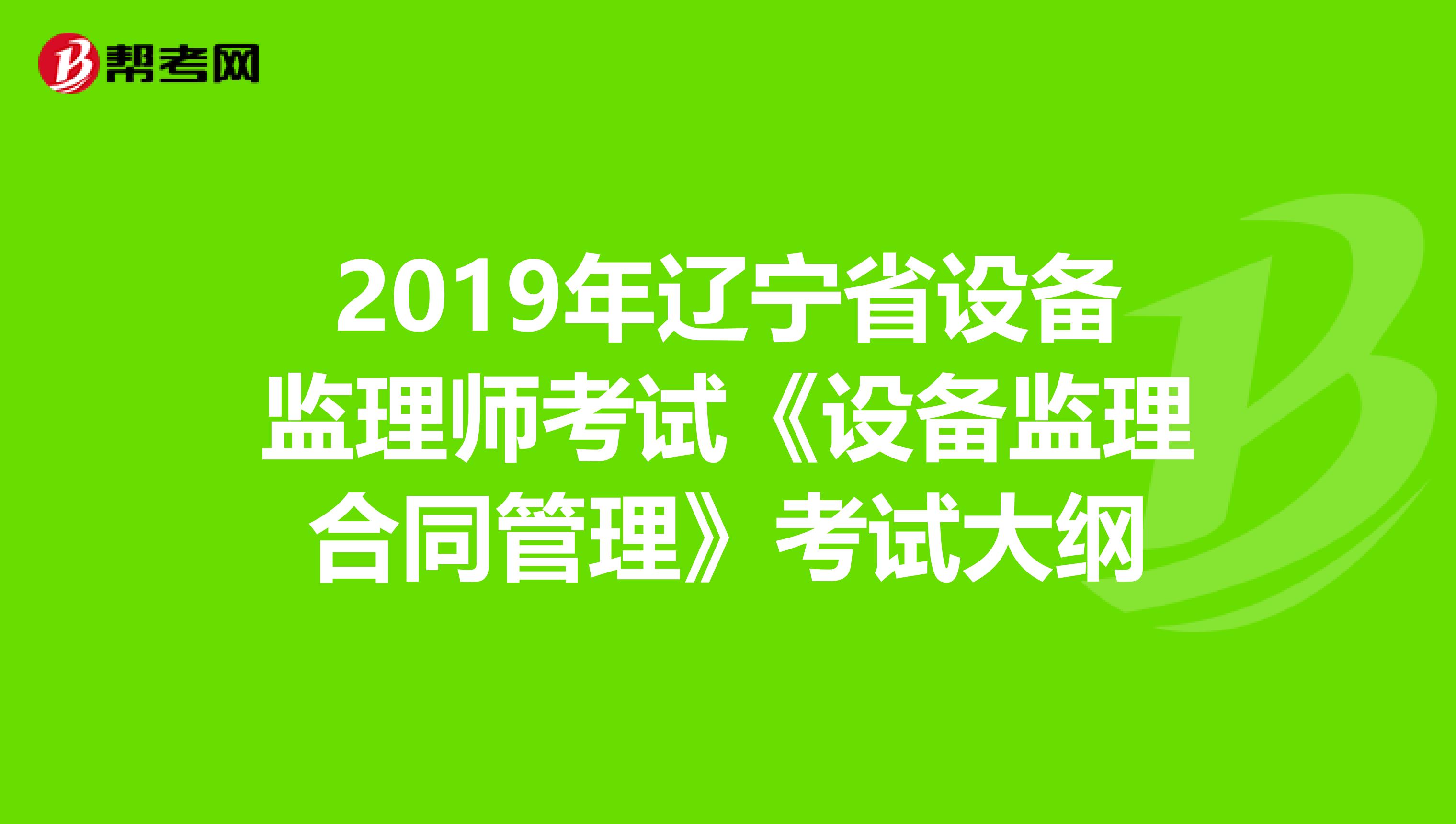 2019年辽宁省设备监理师考试《设备监理合同管理》考试大纲