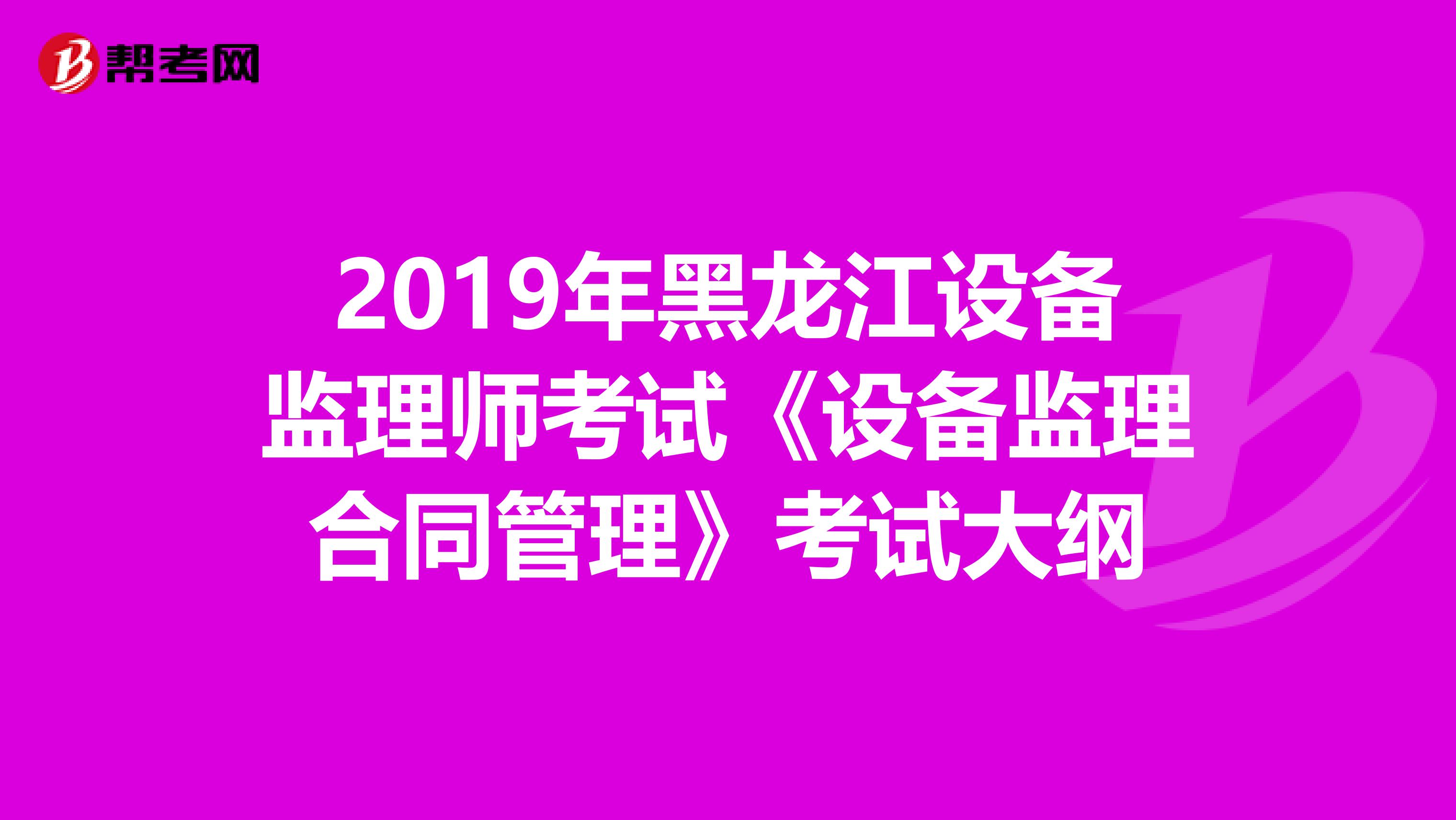 2019年黑龙江设备监理师考试《设备监理合同管理》考试大纲