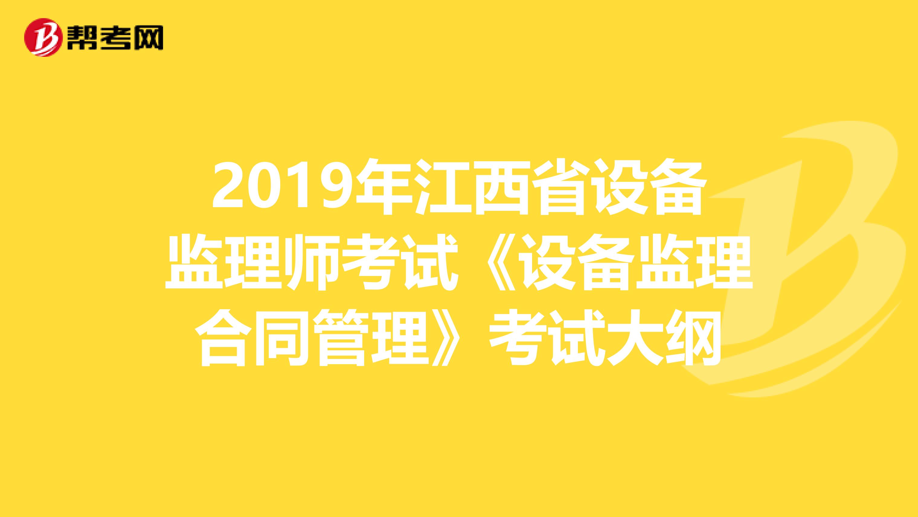 2019年江西省设备监理师考试《设备监理合同管理》考试大纲