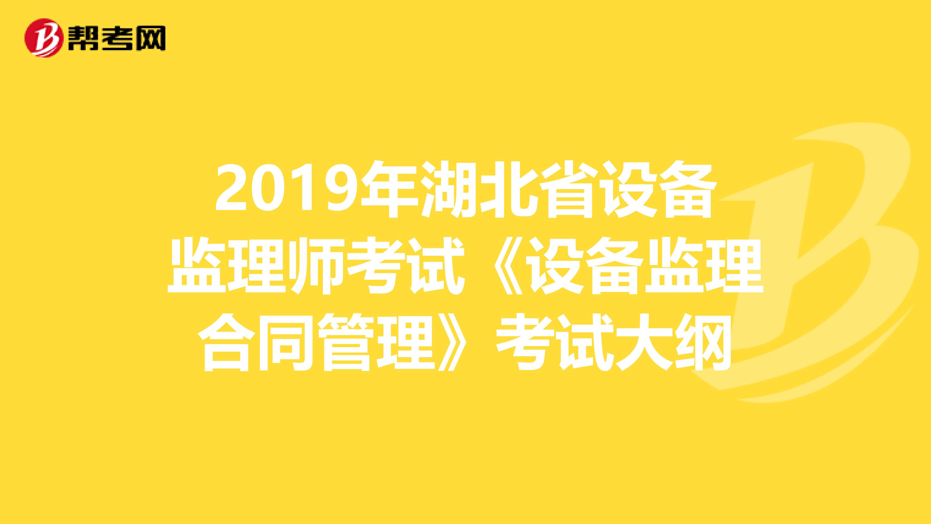 2019年湖北省设备监理师考试《设备监理合同管理》考试大纲